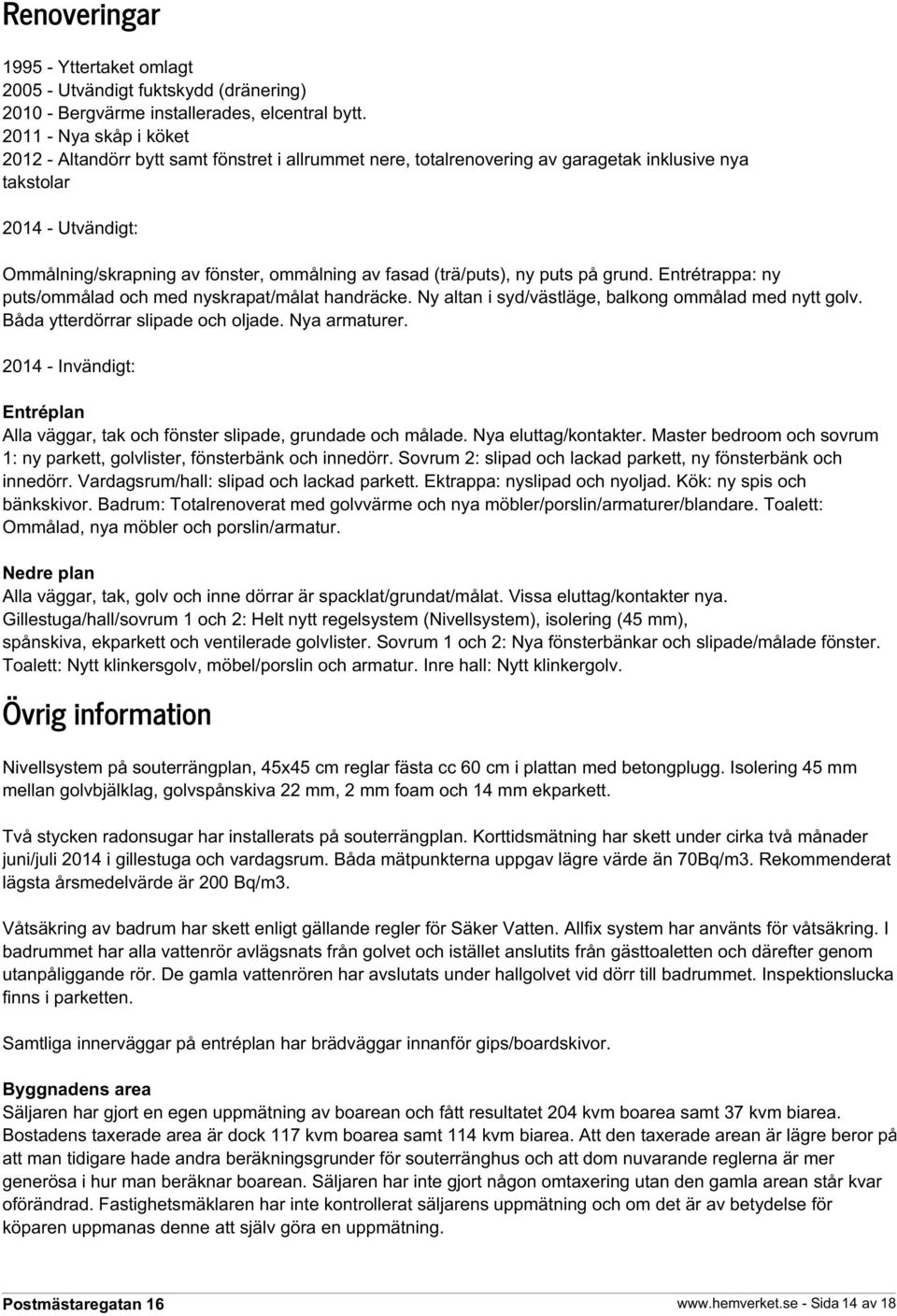 (trä/puts), ny puts på grund. Entrétrappa: ny puts/ommålad och med nyskrapat/målat handräcke. Ny altan i syd/västläge, balkong ommålad med nytt golv. Båda ytterdörrar slipade och oljade.