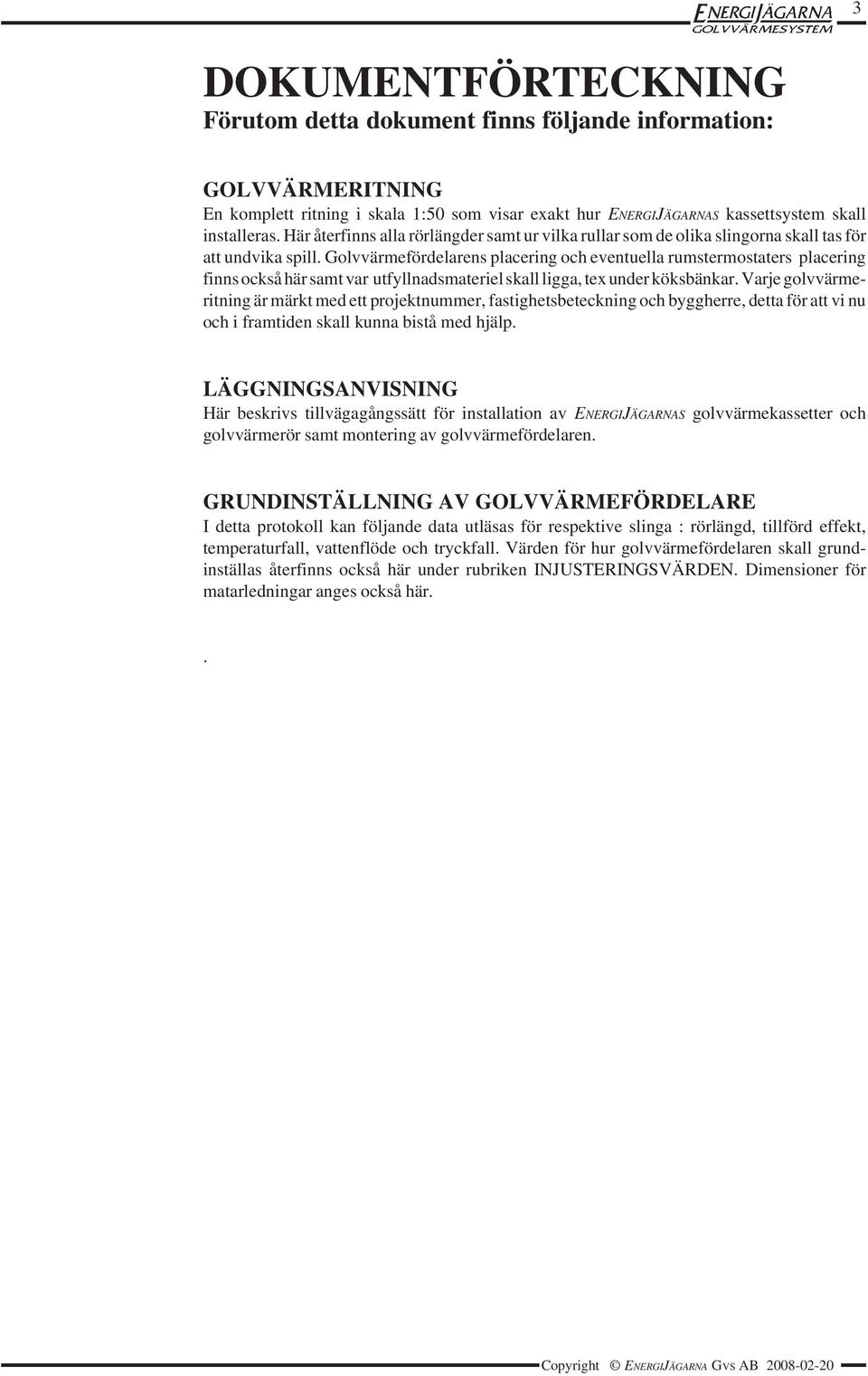 Golvvärmefördelarens placering och eventuella rumstermostaters placering finns också här samt var utfyllnadsmateriel skall ligga, tex under köksbänkar.