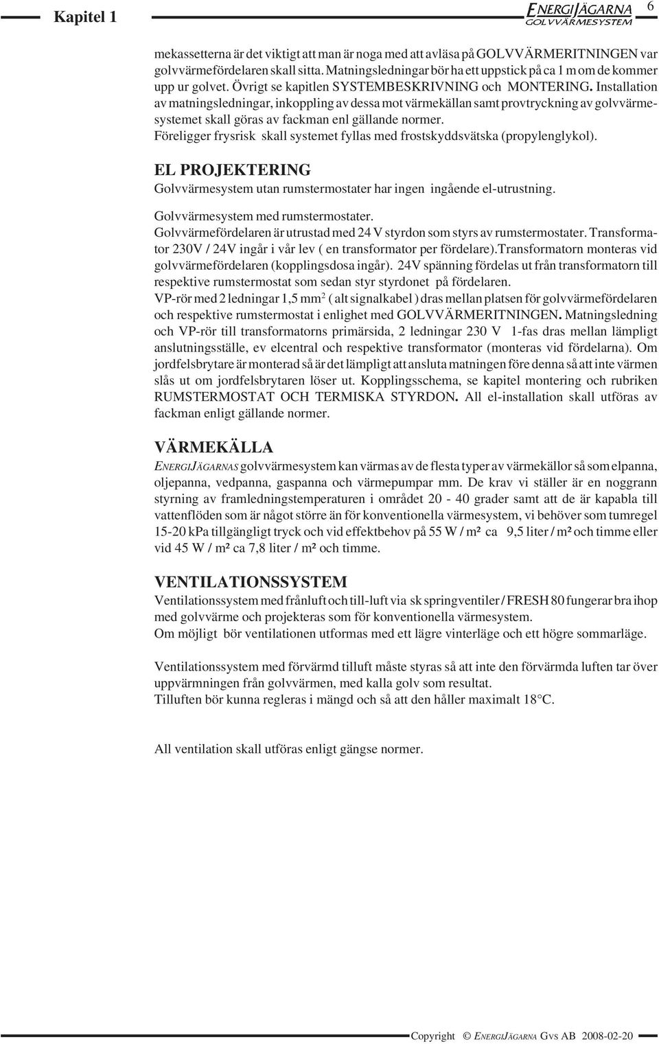 Installation av matningsledningar, inkoppling av dessa mot värmekällan samt provtryckning av golvvärmesystemet skall göras av fackman enl gällande normer.