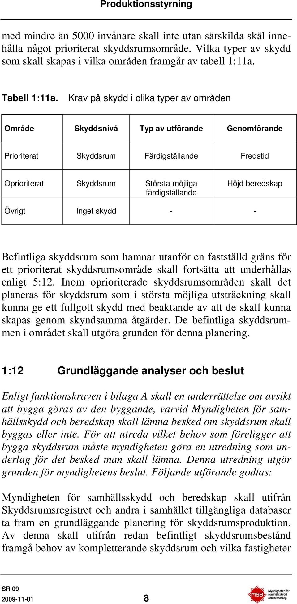 Krav på skydd i olika typer av områden Område Skyddsnivå Typ av utförande Genomförande Prioriterat Skyddsrum Färdigställande Fredstid Oprioriterat Skyddsrum Största möjliga färdigställande Höjd