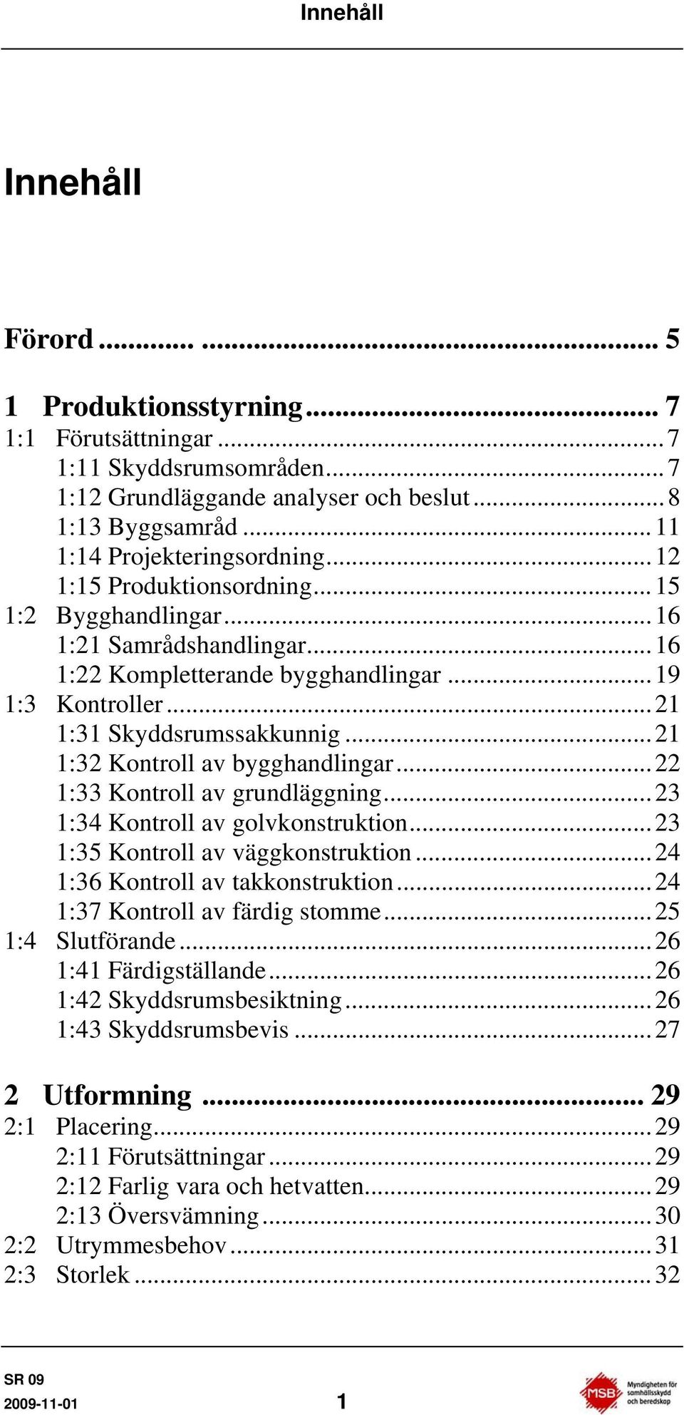 ..21 1:32 Kontroll av bygghandlingar...22 1:33 Kontroll av grundläggning...23 1:34 Kontroll av golvkonstruktion...23 1:35 Kontroll av väggkonstruktion...24 1:36 Kontroll av takkonstruktion.