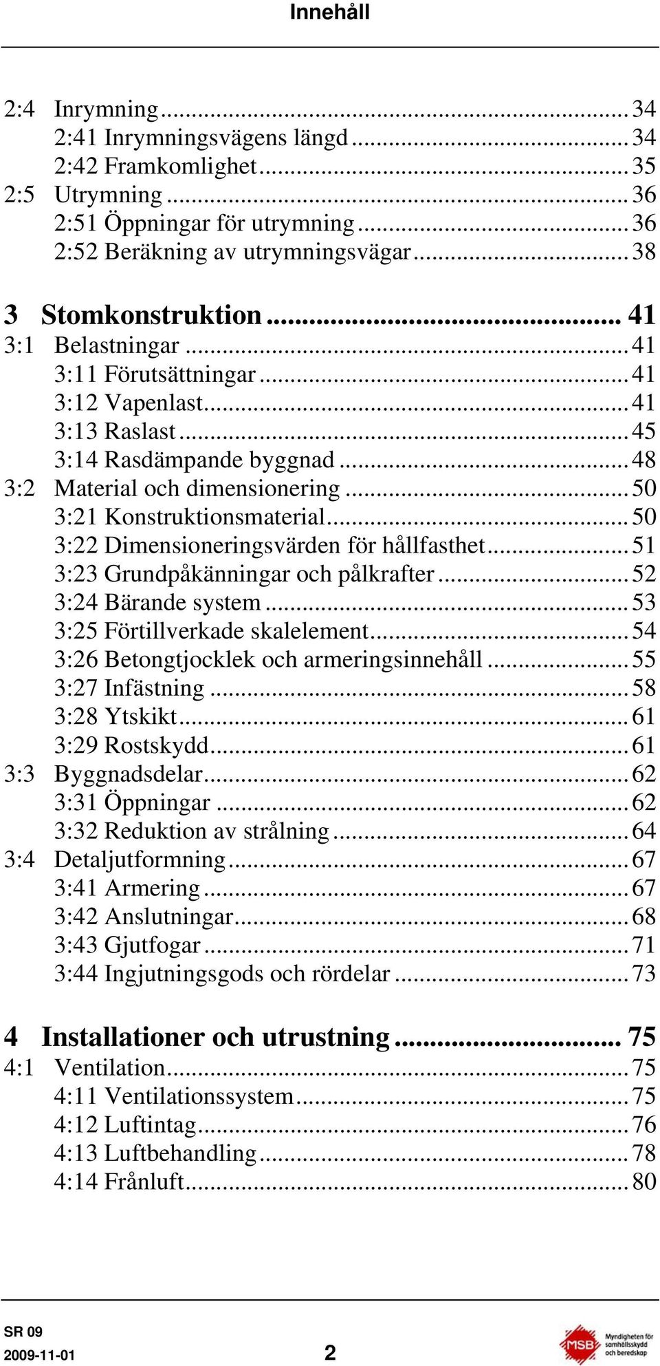 ..50 3:22 Dimensioneringsvärden för hållfasthet...51 3:23 Grundpåkänningar och pålkrafter...52 3:24 Bärande system...53 3:25 Förtillverkade skalelement...54 3:26 Betongtjocklek och armeringsinnehåll.