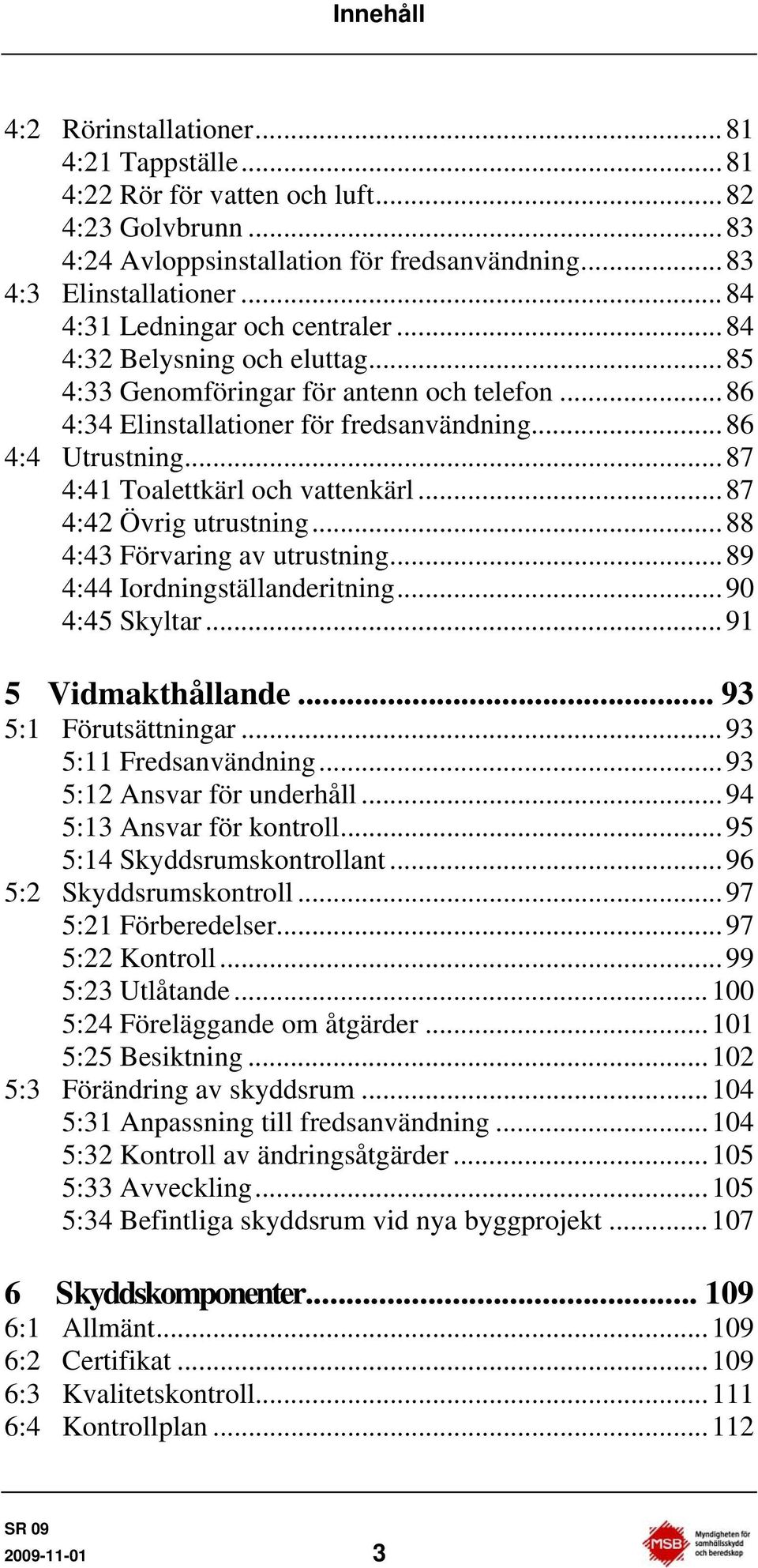 ..87 4:41 Toalettkärl och vattenkärl...87 4:42 Övrig utrustning...88 4:43 Förvaring av utrustning...89 4:44 Iordningställanderitning...90 4:45 Skyltar...91 5 Vidmakthållande... 93 5:1 Förutsättningar.