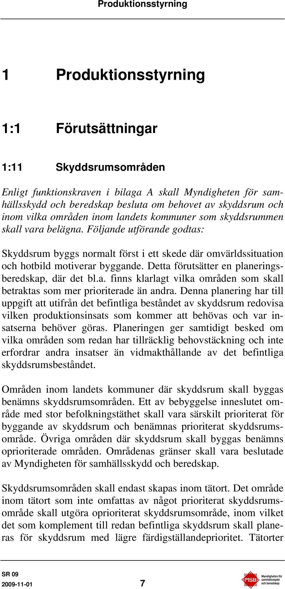 Följande utförande godtas: Skyddsrum byggs normalt först i ett skede där omvärldssituation och hotbild motiverar byggande. Detta förutsätter en planeringsberedskap, där det bl.a. finns klarlagt vilka områden som skall betraktas som mer prioriterade än andra.