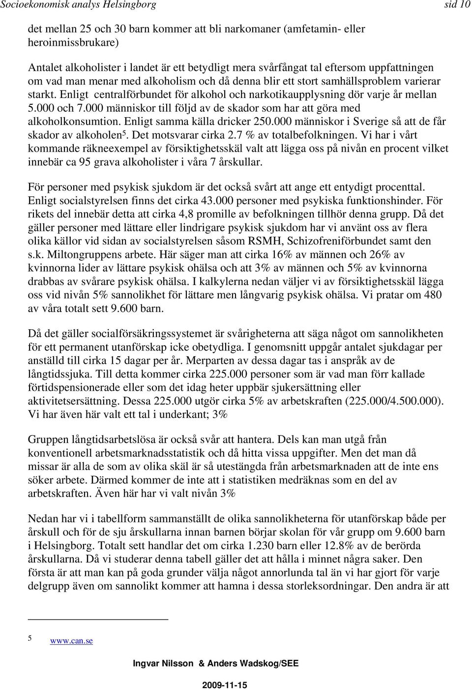 000 och 7.000 människor till följd av de skador som har att göra med alkoholkonsumtion. Enligt samma källa dricker 250.000 människor i Sverige så att de får skador av alkoholen 5.