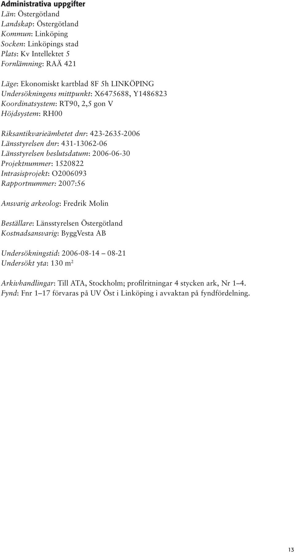 beslutsdatum: 006-06-30 Projektnummer: 508 Intrasisprojekt: O006093 Rapportnummer: 007:56 Ansvarig arkeolog: Fredrik Molin Beställare: Länsstyrelsen Östergötland Kostnadsansvarig: ByggVesta