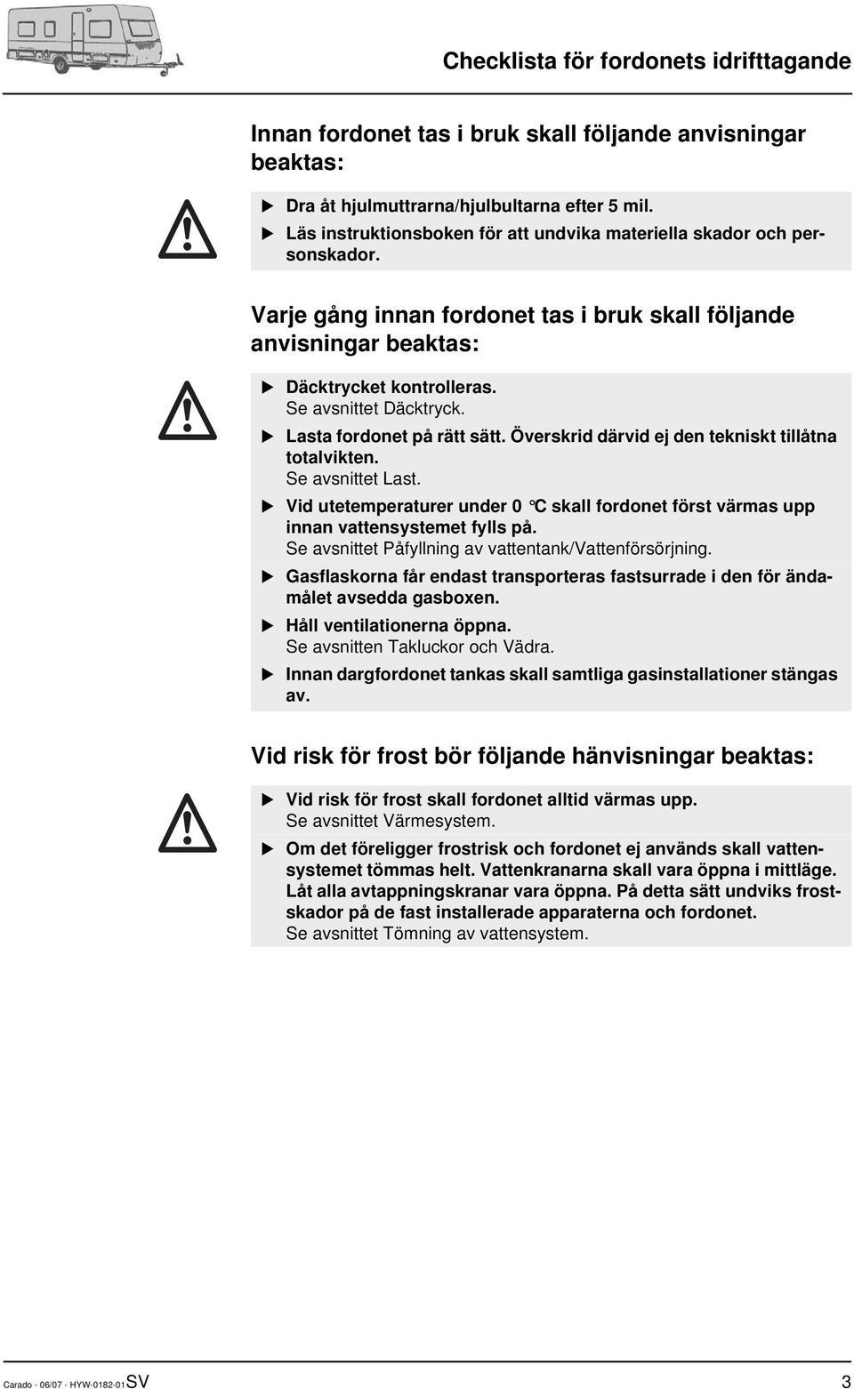 Lasta fordonet på rätt sätt. Överskrid därvid ej den tekniskt tillåtna totalvikten. Se avsnittet Last. Vid utetemperaturer under 0 C skall fordonet först värmas upp innan vattensystemet fylls på.