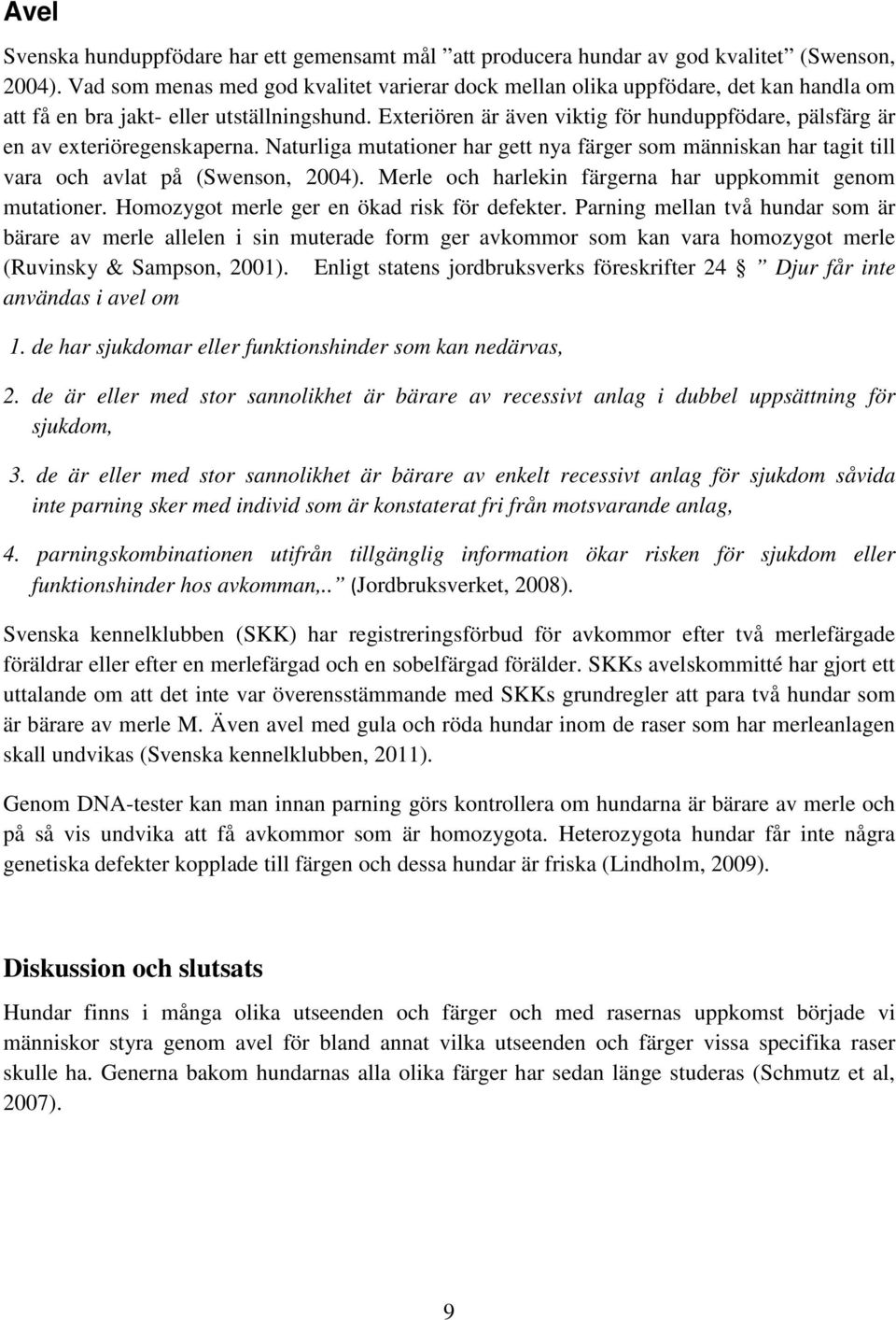 Exteriören är även viktig för hunduppfödare, pälsfärg är en av exteriöregenskaperna. Naturliga mutationer har gett nya färger som människan har tagit till vara och avlat på (Swenson, 2004).