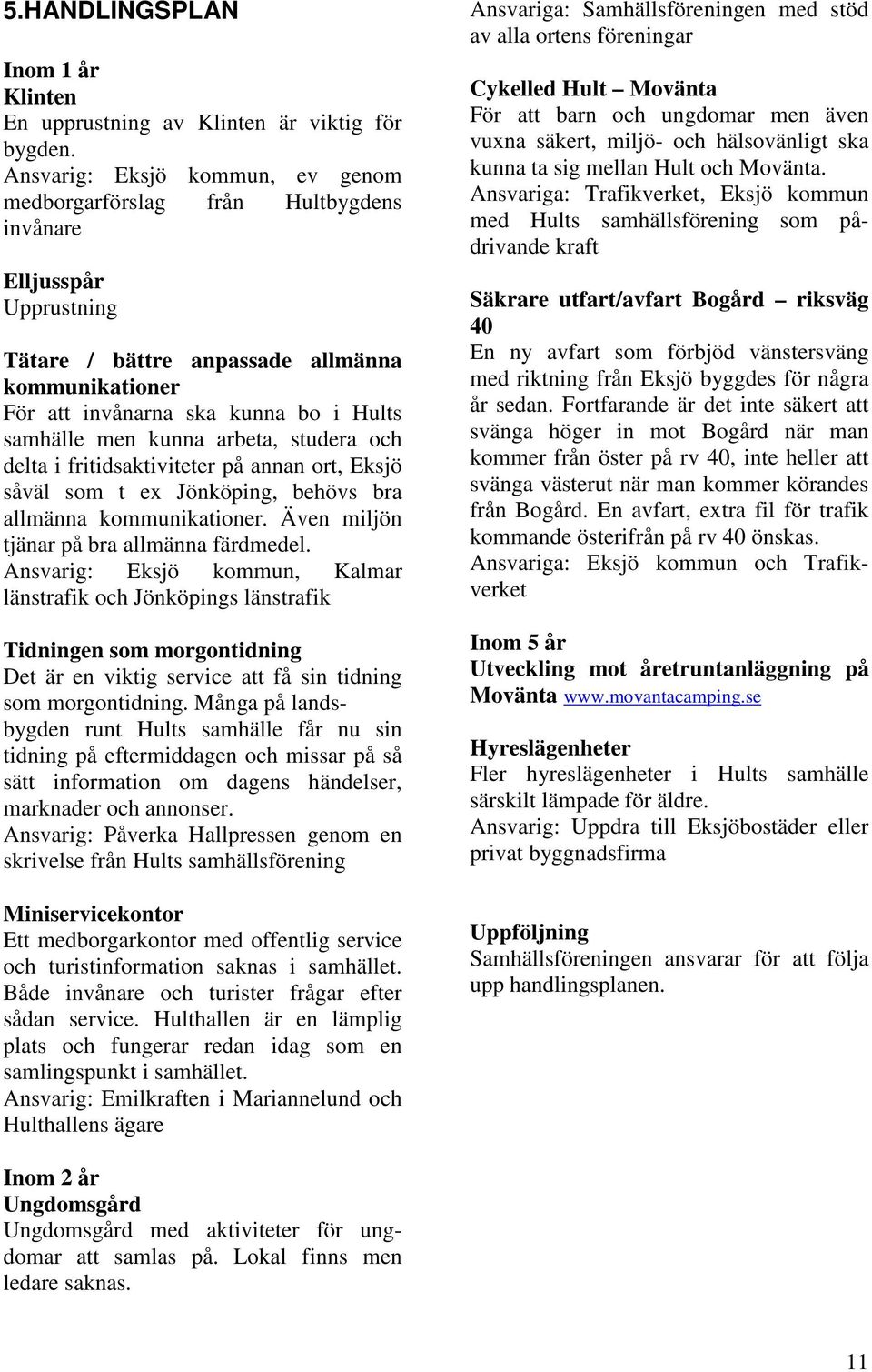 men kunna arbeta, studera och delta i fritidsaktiviteter på annan ort, Eksjö såväl som t ex Jönköping, behövs bra allmänna kommunikationer. Även miljön tjänar på bra allmänna färdmedel.