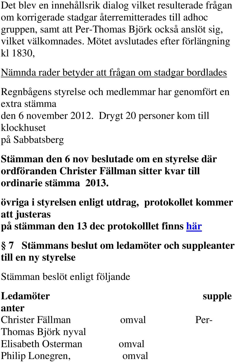 Drygt 20 personer kom till klockhuset på Sabbatsberg Stämman den 6 nov beslutade om en styrelse där ordföranden Christer Fällman sitter kvar till ordinarie stämma 2013.