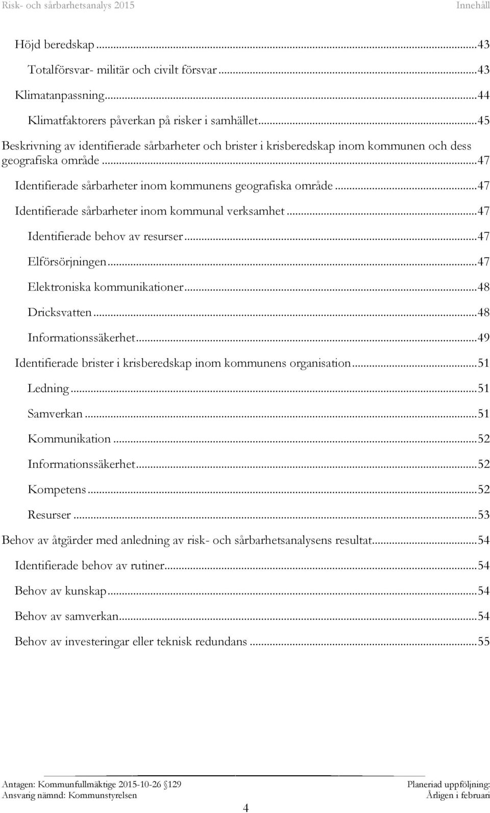 .. 47 Identifierade sårbarheter inom kommunal verksamhet... 47 Identifierade behov av resurser... 47 Elförsörjningen... 47 Elektroniska kommunikationer... 48 Dricksvatten... 48 Informationssäkerhet.