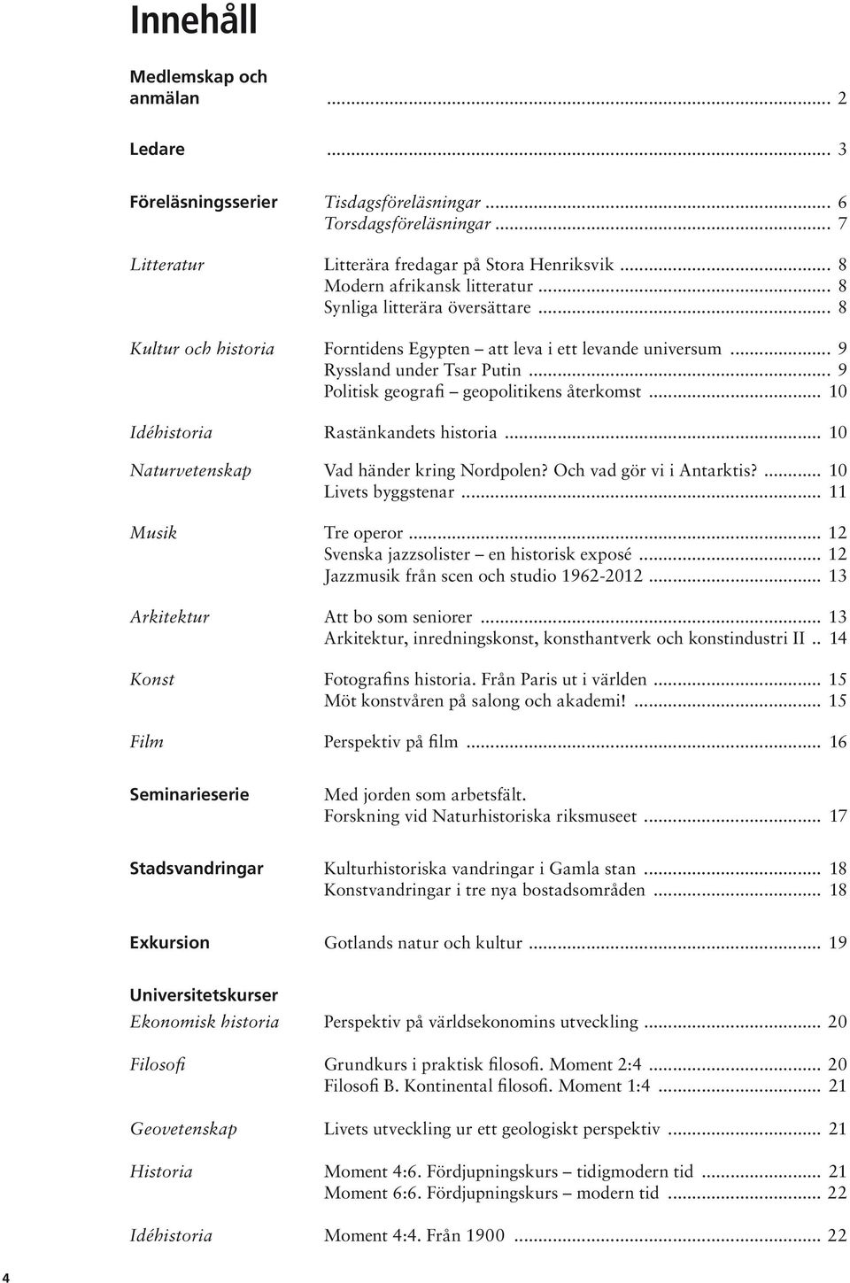 .. 9 Politisk geografi geopolitikens återkomst... 10 Idéhistoria Rastänkandets historia... 10 Naturvetenskap Vad händer kring Nordpolen? Och vad gör vi i Antarktis?... 10 Livets byggstenar.