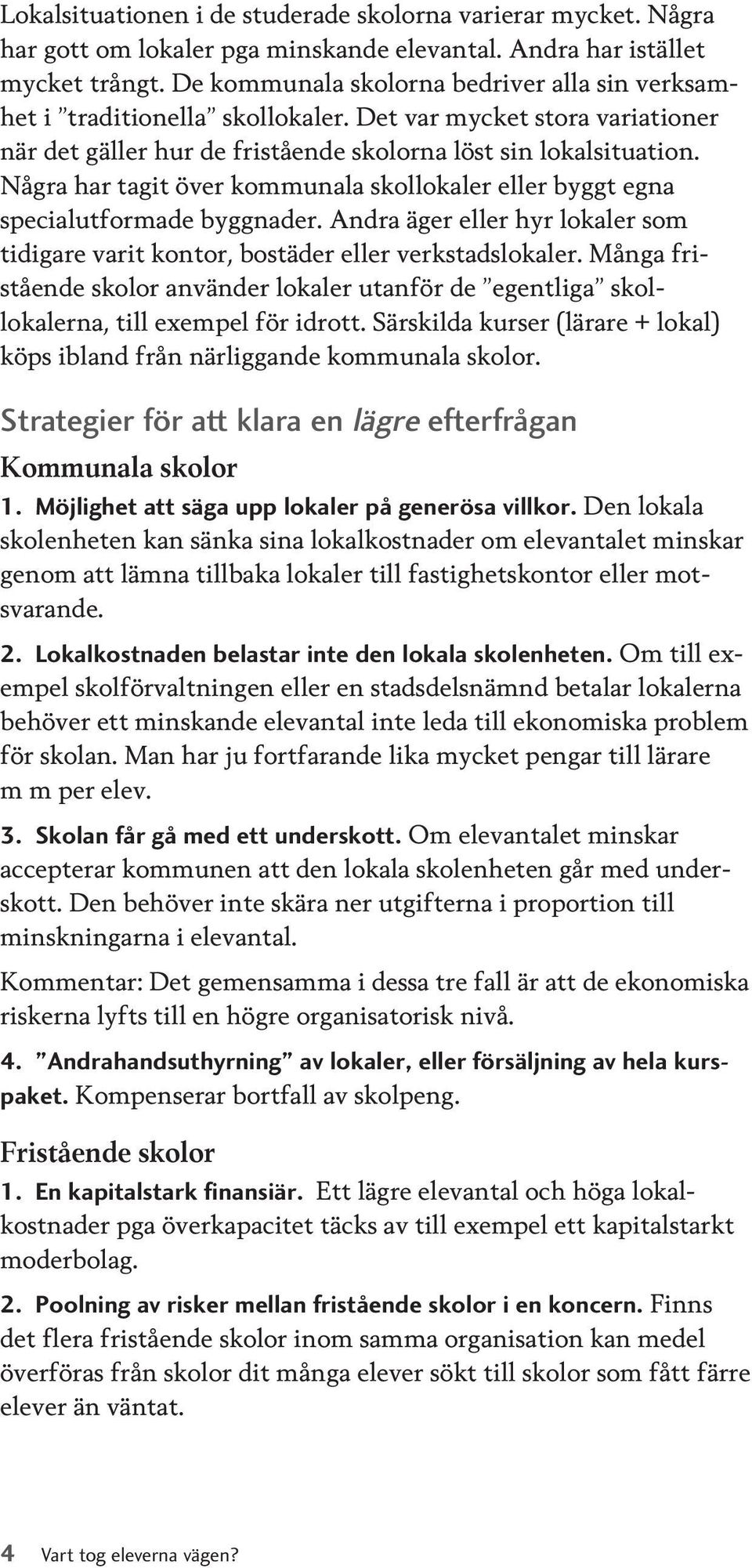 Några har tagit över kommunala skollokaler eller byggt egna specialutformade byggnader. Andra äger eller hyr lokaler som tidigare varit kontor, bostäder eller verkstadslokaler.