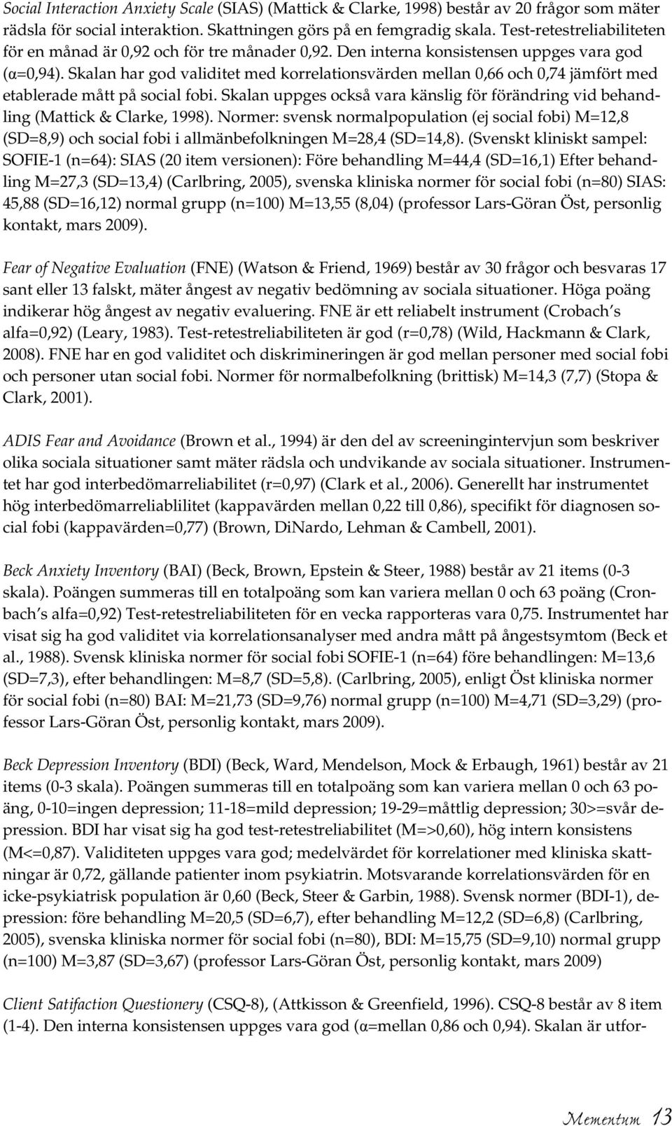 Skalan har god validitet med korrelationsvärden mellan 0,66 och 0,74 jämfört med etablerade mått på social fobi.