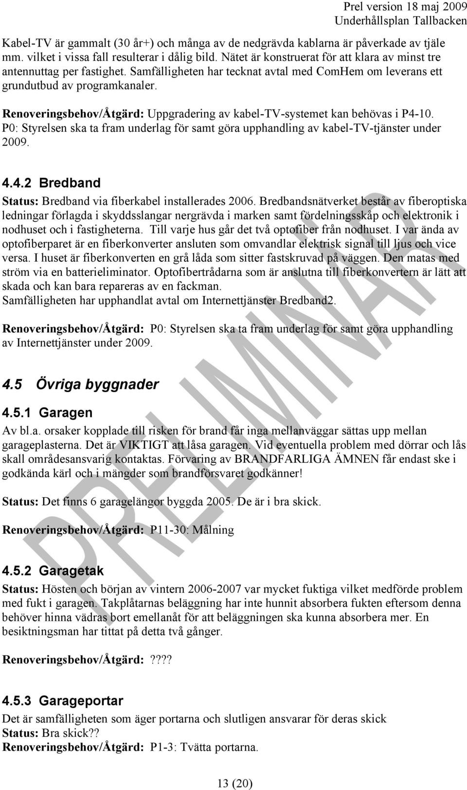 Renoveringsbehov/Åtgärd: Uppgradering av kabel-tv-systemet kan behövas i P4-10. P0: Styrelsen ska ta fram underlag för samt göra upphandling av kabel-tv-tjänster under 2009. 4.4.2 Bredband Status: Bredband via fiberkabel installerades 2006.