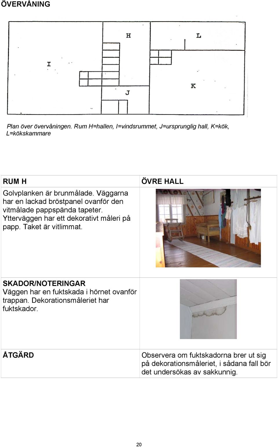 Väggarna har en lackad bröstpanel ovanför den vitmålade pappspända tapeter. Ytterväggen har ett dekorativt måleri på papp.