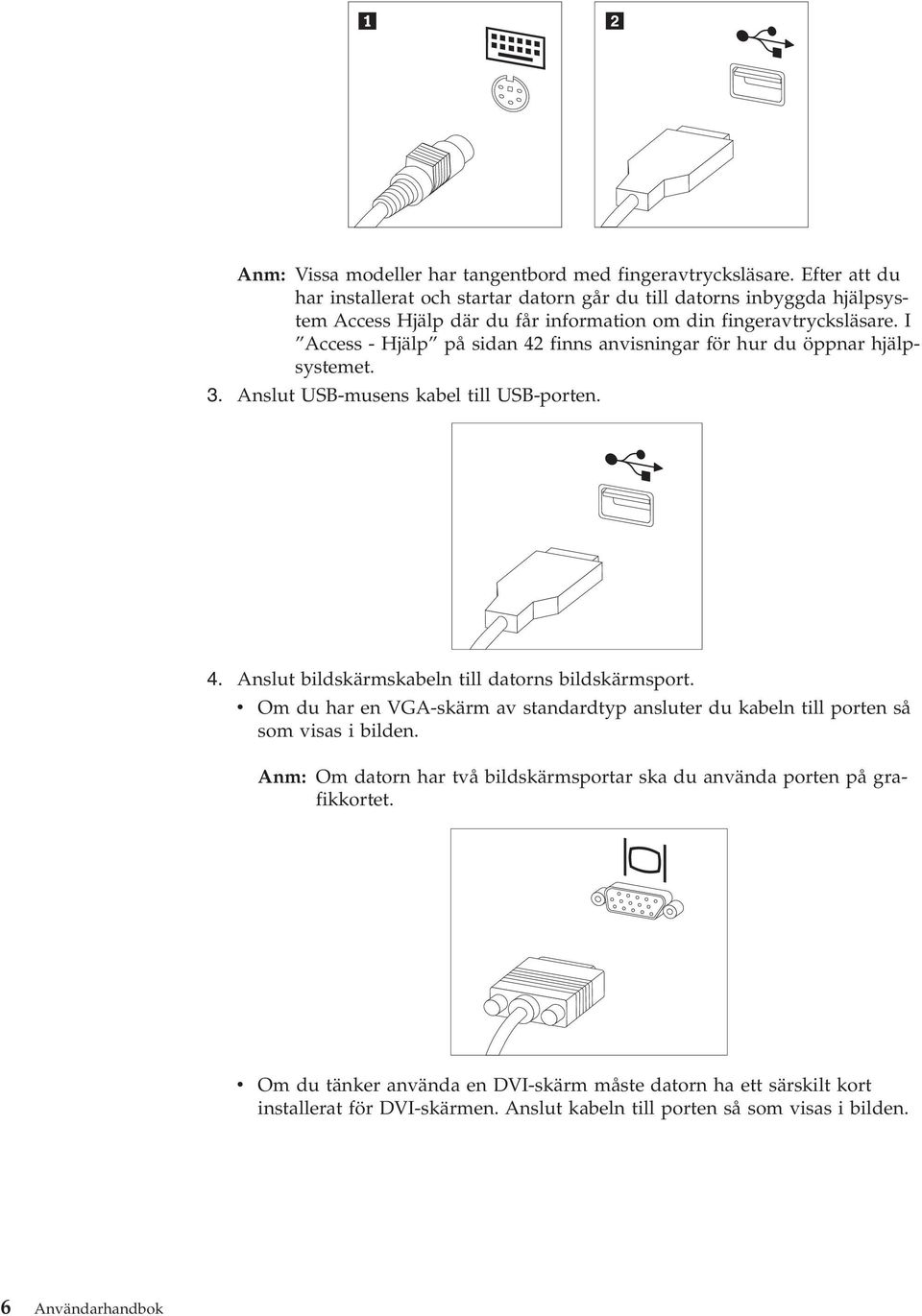 I Access - Hjälp på sidan 42 finns anvisningar för hur du öppnar hjälpsystemet. 3. Anslut USB-musens kabel till USB-porten. 4. Anslut bildskärmskabeln till datorns bildskärmsport.