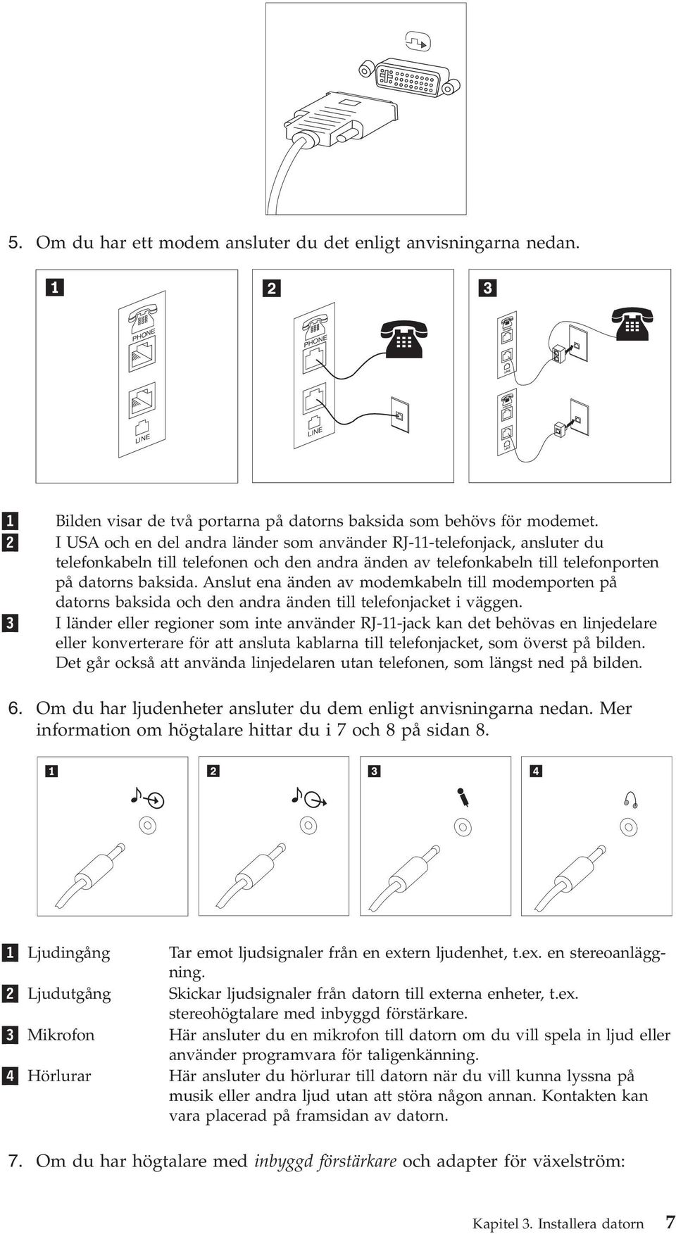 Anslut ena änden av modemkabeln till modemporten på datorns baksida och den andra änden till telefonjacket i väggen.