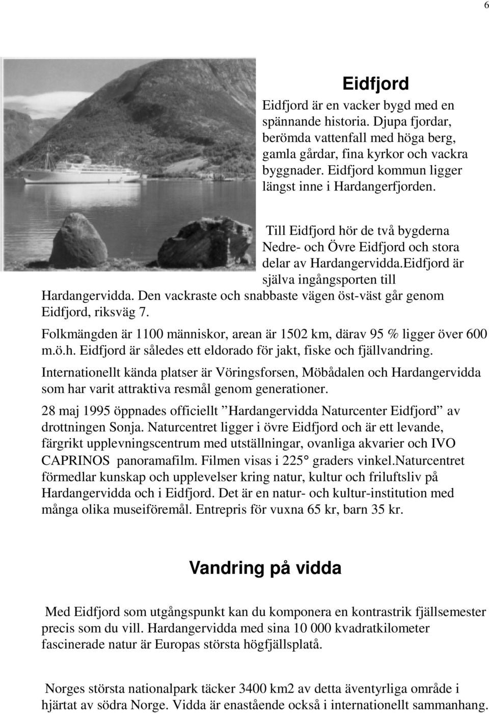 Eidfjord är själva ingångsporten till Hardangervidda. Den vackraste och snabbaste vägen öst-väst går genom Eidfjord, riksväg 7.