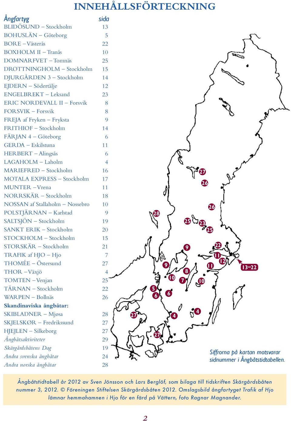 MARIEFRED Stockholm 16 MOTALA EXPRESS Stockholm 17 MUNTER Vrena 11 NORRSKÄR Stockholm 18 NOSSAN af Stallaholm Nossebro 10 POLSTJÄRNAN Karlstad 9 SALTSJÖN Stockholm 19 SANKT ERIK Stockholm 20