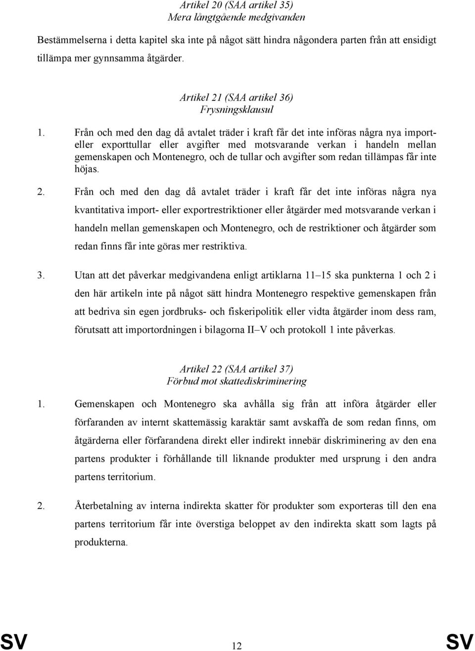 Från och med den dag då avtalet träder i kraft får det inte införas några nya importeller exporttullar eller avgifter med motsvarande verkan i handeln mellan gemenskapen och Montenegro, och de tullar