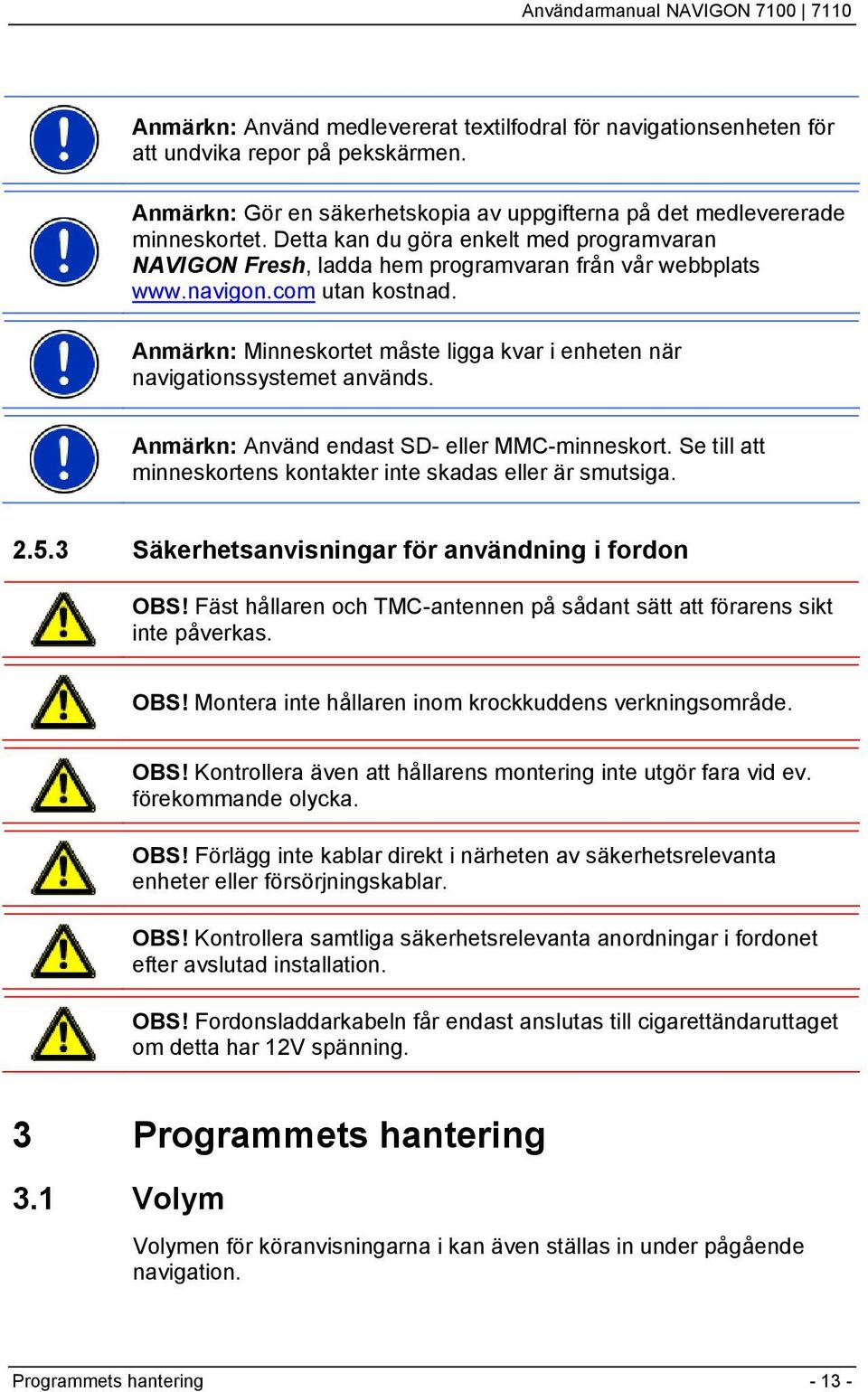 Anmärkn: Minneskortet måste ligga kvar i enheten när navigationssystemet används. Anmärkn: Använd endast SD- eller MMC-minneskort. Se till att minneskortens kontakter inte skadas eller är smutsiga. 2.