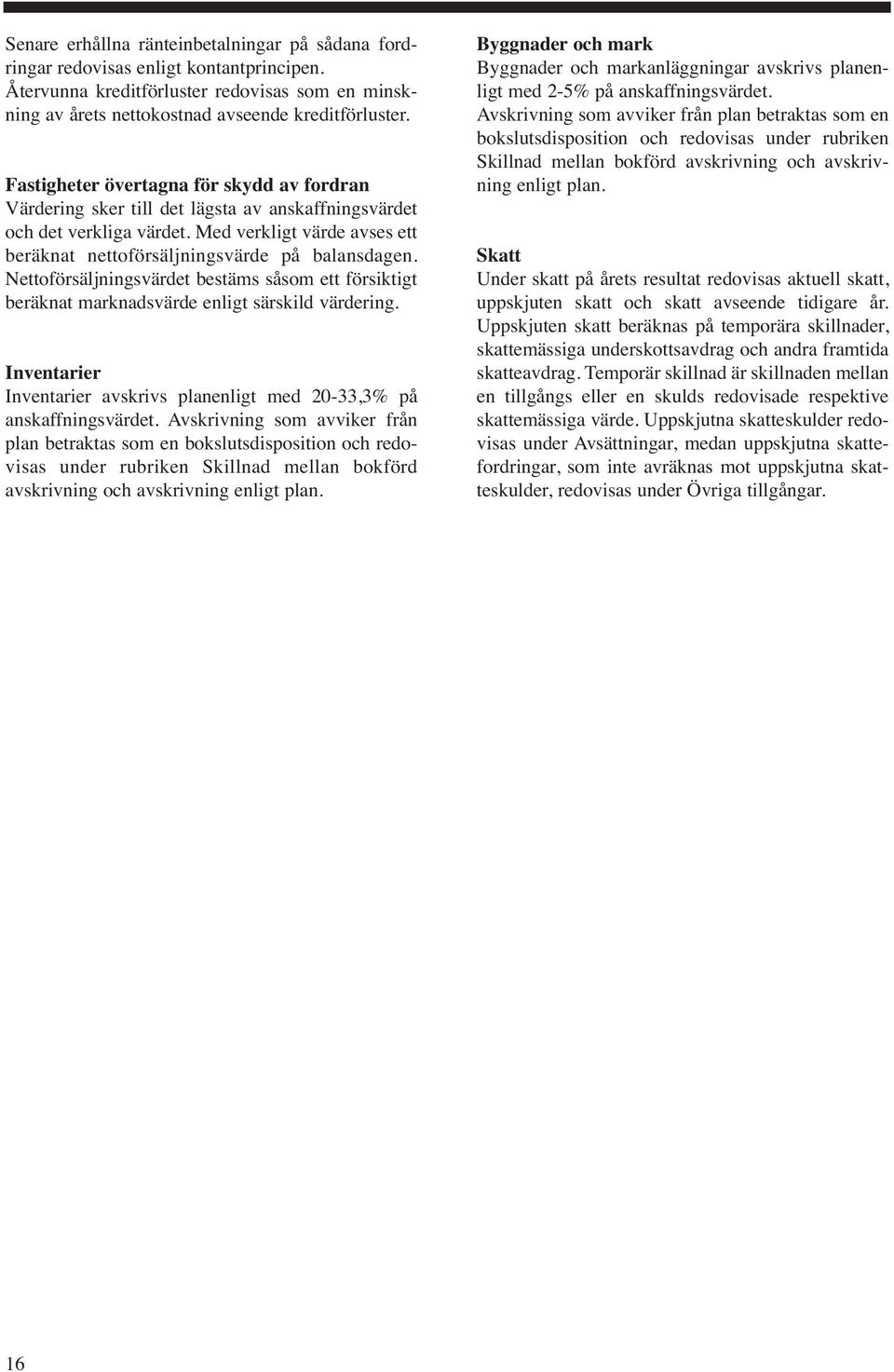 Nettoförsäljningsvärdet bestäms såsom ett försiktigt beräknat marknadsvärde enligt särskild värdering. Inventarier Inventarier avskrivs planenligt med 20-33,3% på anskaffningsvärdet.
