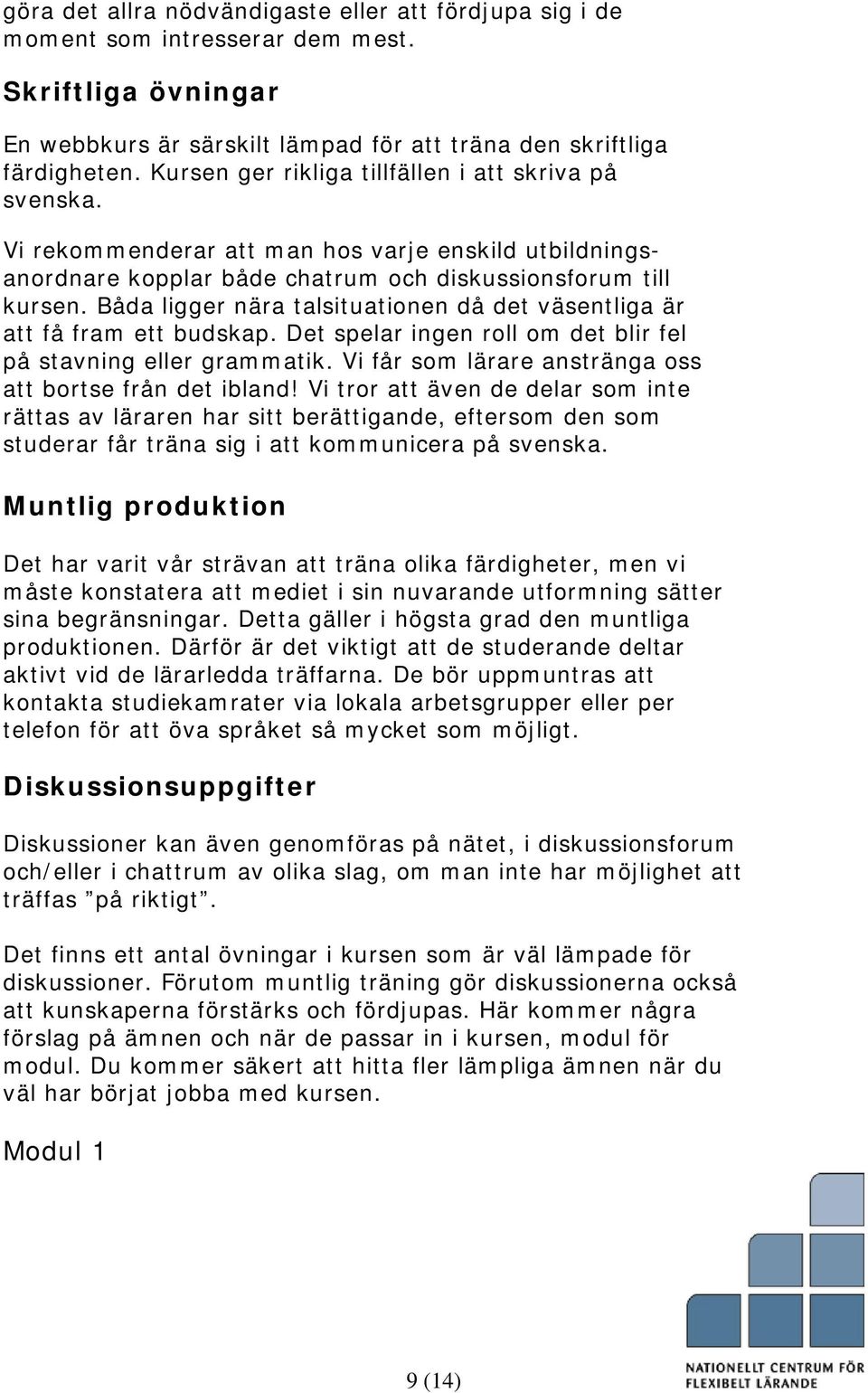 Båda ligger nära talsituationen då det väsentliga är att få fram ett budskap. Det spelar ingen roll om det blir fel på stavning eller grammatik.