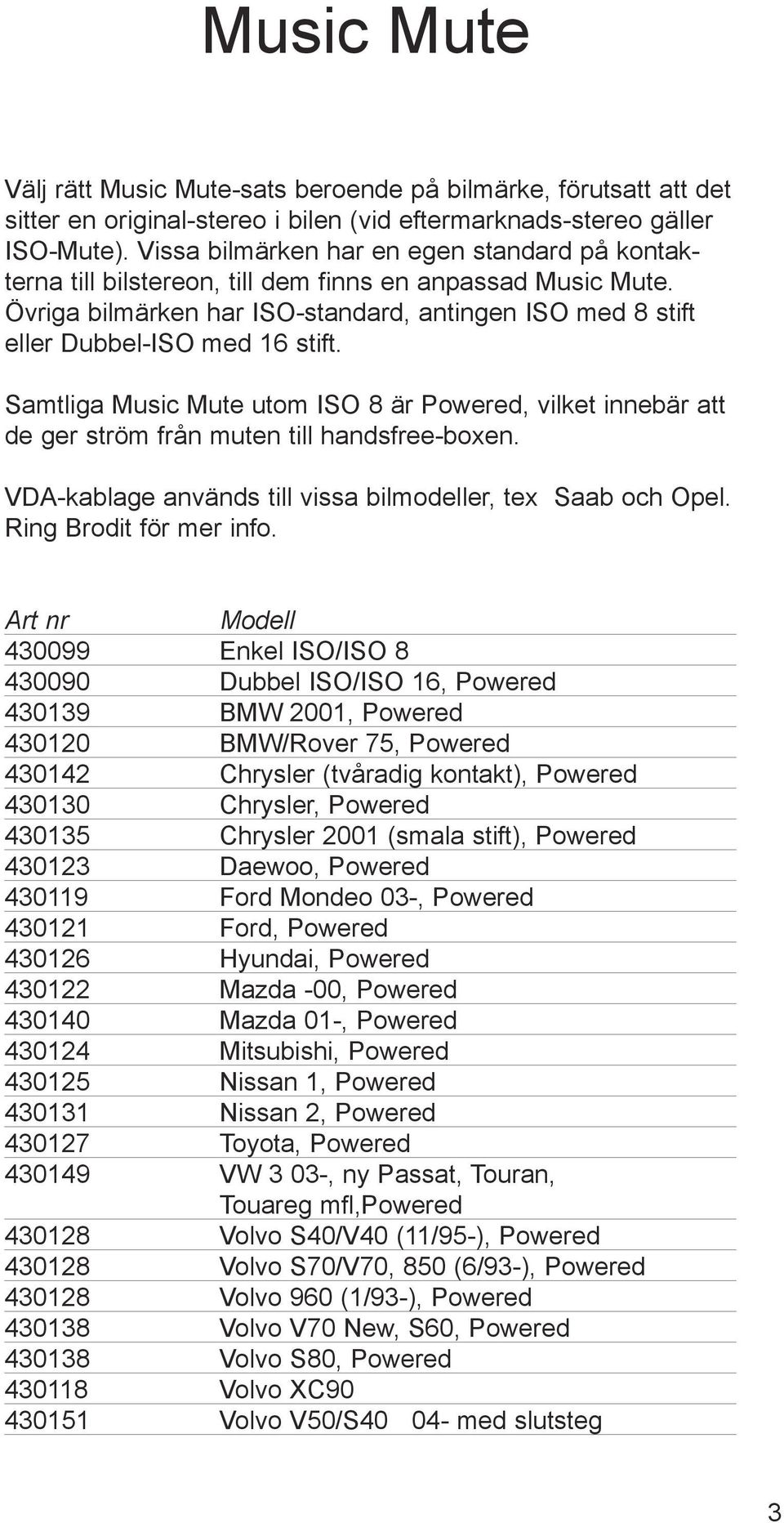 Samtliga Music Mute utom ISO 8 är Powered, vilket innebär att de ger ström från muten till handsfree-boxen. VDA-kablage används till vissa bilmodeller, tex Saab och Opel. Ring Brodit för mer info.