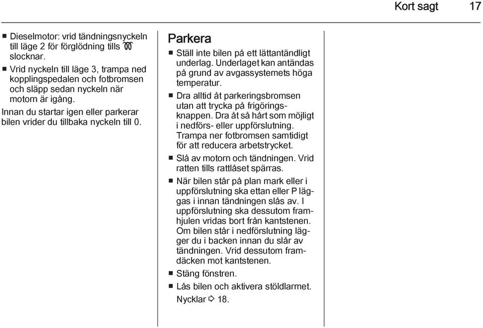 Parkera Ställ inte bilen på ett lättantändligt underlag. Underlaget kan antändas på grund av avgassystemets höga temperatur. Dra alltid åt parkeringsbromsen utan att trycka på frigöringsknappen.