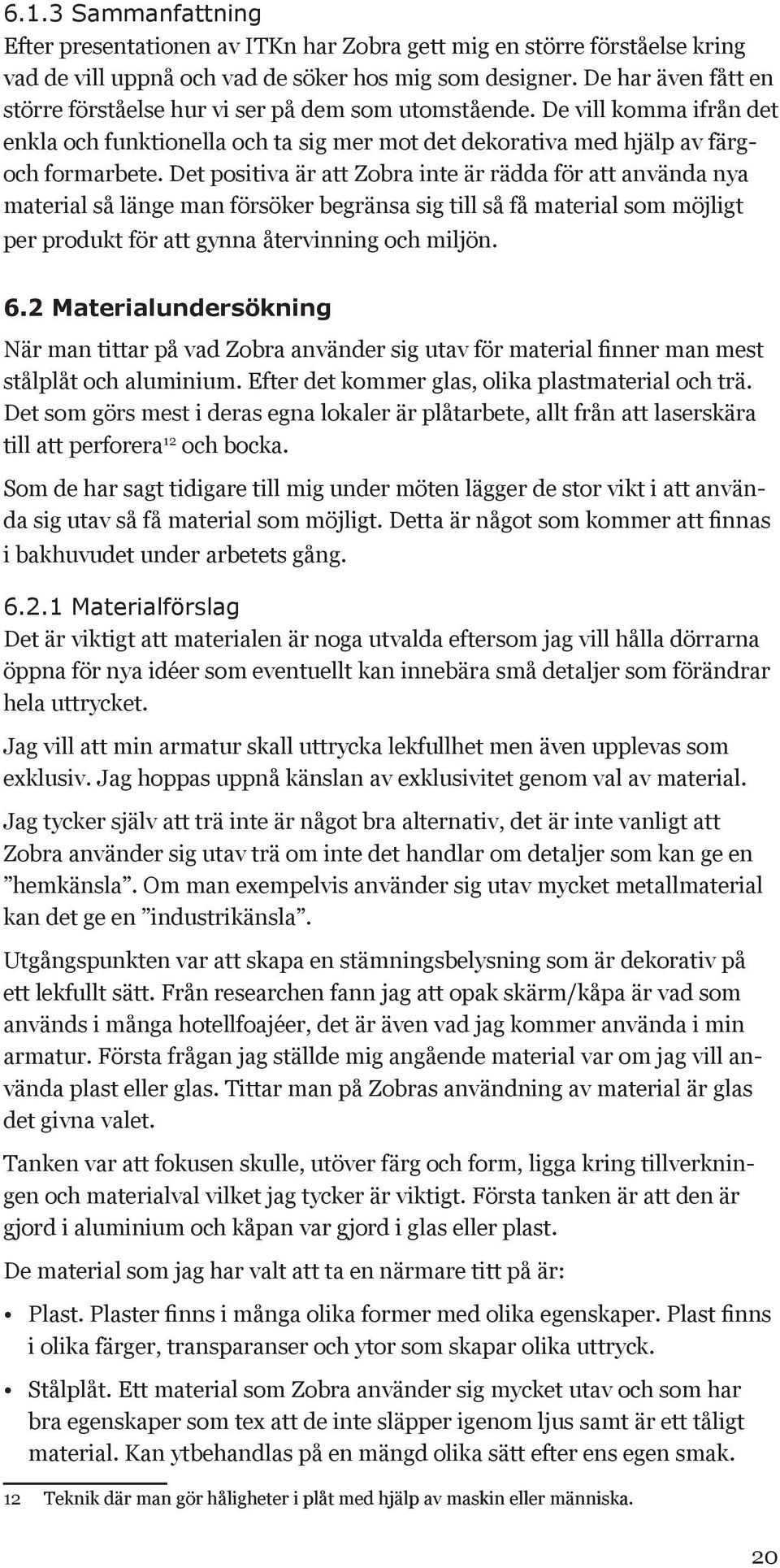 Det positiva är att Zobra inte är rädda för att använda nya material så länge man försöker begränsa sig till så få material som möjligt per produkt för att gynna återvinning och miljön. 6.