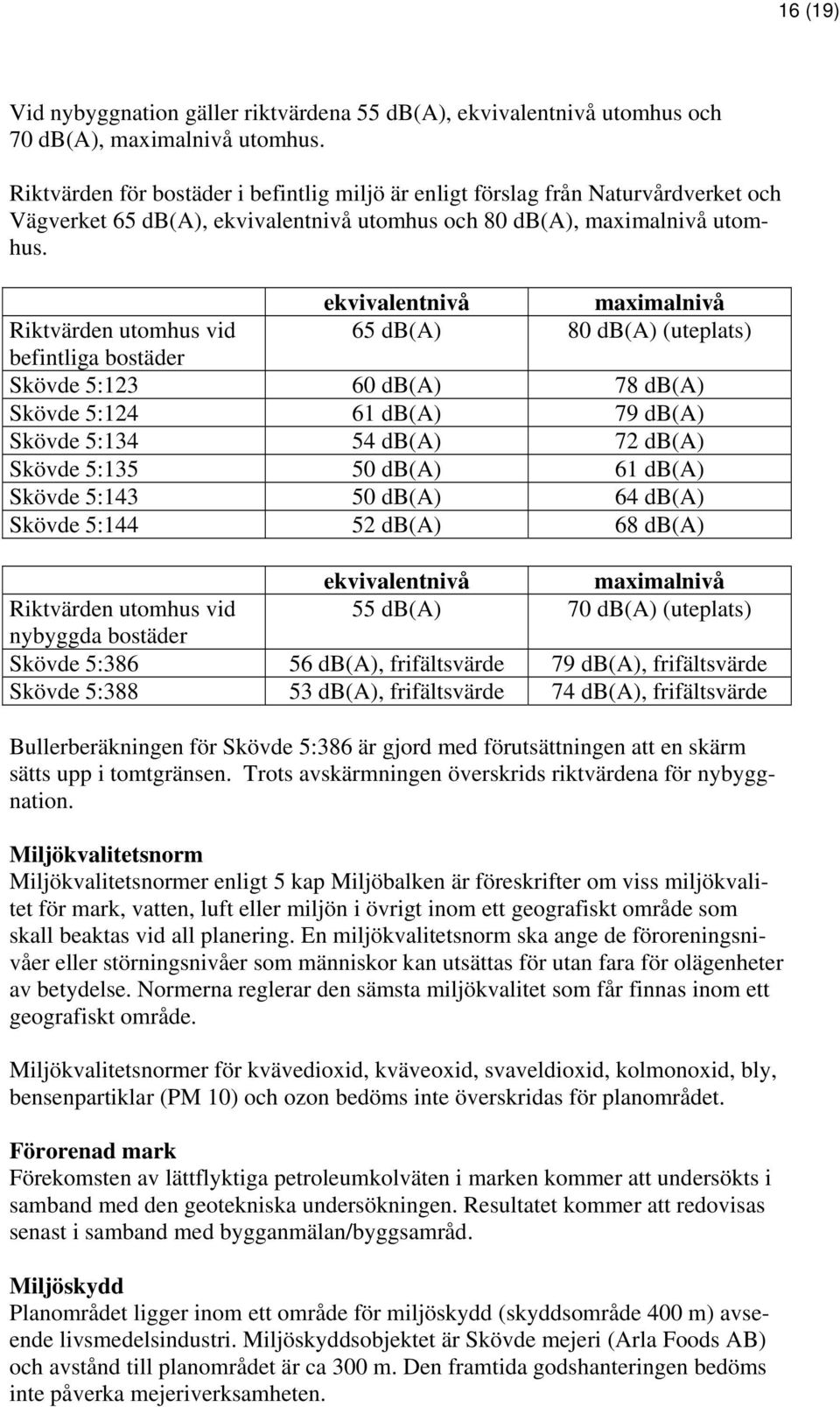 ekvivalentnivå maximalnivå Riktvärden utomhus vid 65 db(a) 80 db(a) (uteplats) befintliga bostäder Skövde 5:123 60 db(a) 78 db(a) Skövde 5:124 61 db(a) 79 db(a) Skövde 5:134 54 db(a) 72 db(a) Skövde