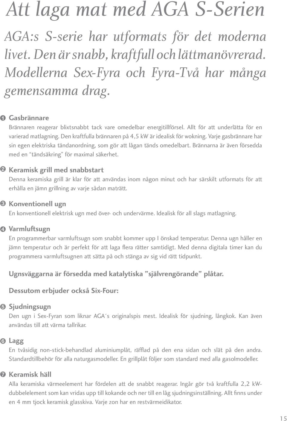 Varje gasbrännare har sin egen elektriska tändanordning, som gör att lågan tänds omedelbart. Brännarna är även försedda med en tändsäkring för maximal säkerhet.