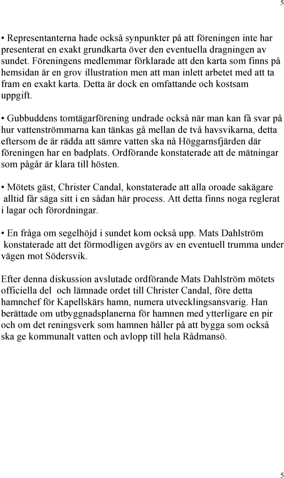 Gubbuddens tomtägarförening undrade också när man kan få svar på hur vattenströmmarna kan tänkas gå mellan de två havsvikarna, detta eftersom de är rädda att sämre vatten ska nå Höggarnsfjärden där