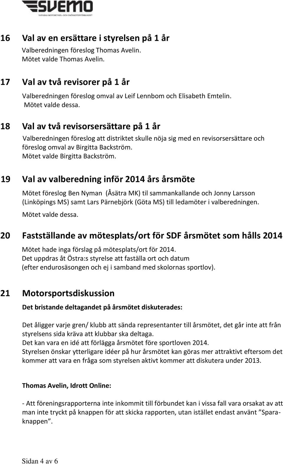 18 Val av två revisorsersättare på 1 år Valberedningen föreslog att distriktet skulle nöja sig med en revisorsersättare och föreslog omval av Birgitta Backström. Mötet valde Birgitta Backström.