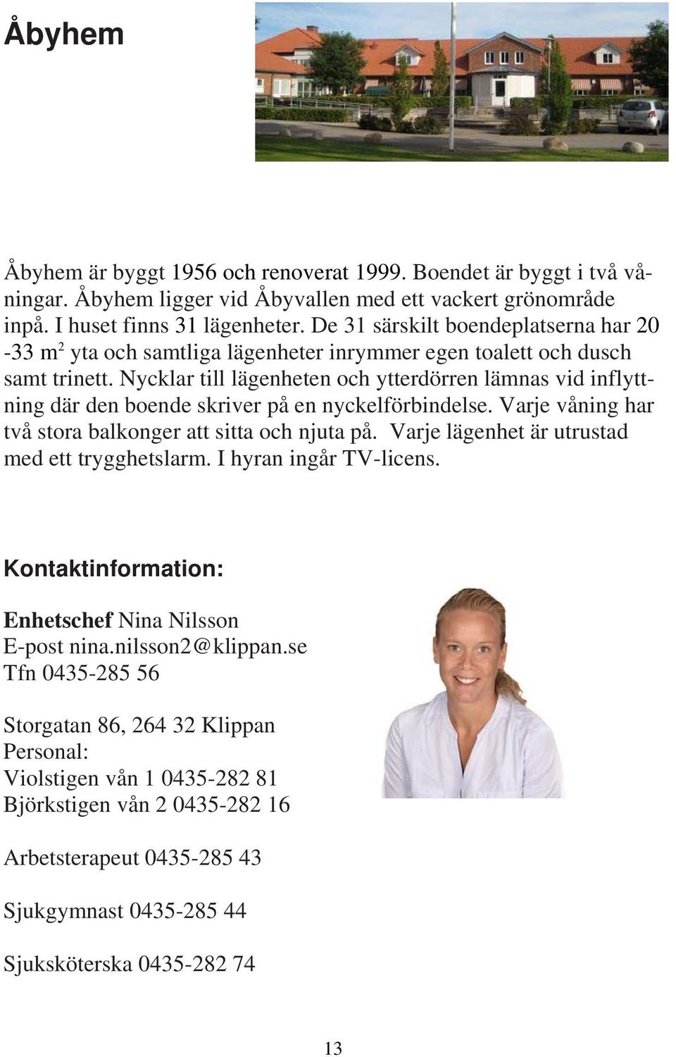 Nycklar till lägenheten och ytterdörren lämnas vid inflyttning där den boende skriver på en nyckelförbindelse. Varje våning har två stora balkonger att sitta och njuta på.
