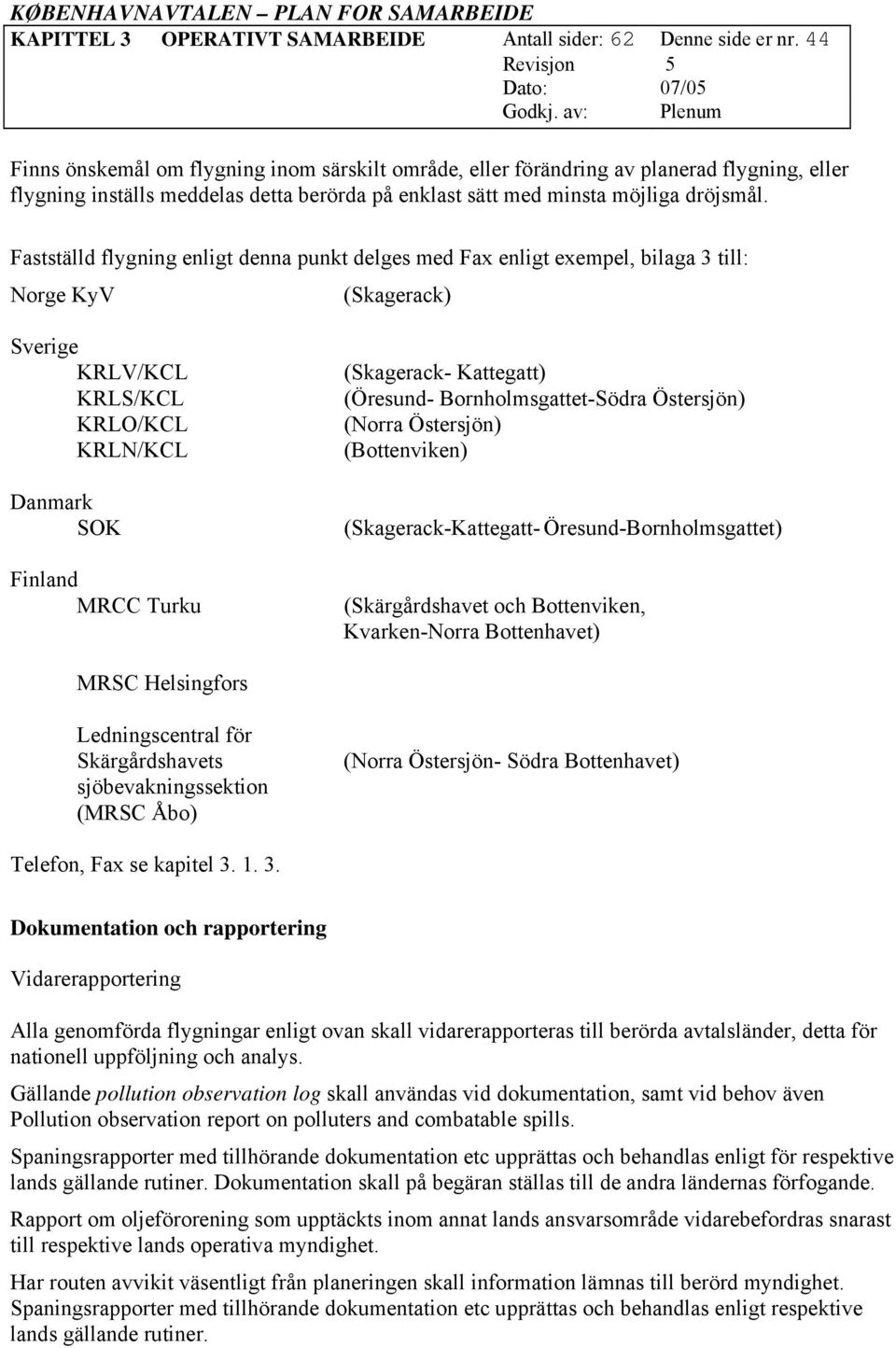 Fastställd flygning enligt denna punkt delges med Fax enligt exempel, bilaga 3 till: Norge KyV (Skagerack) Sverige KRLV/KCL KRLS/KCL KRLO/KCL KRLN/KCL Danmark SOK Finland MRCC Turku (Skagerack-