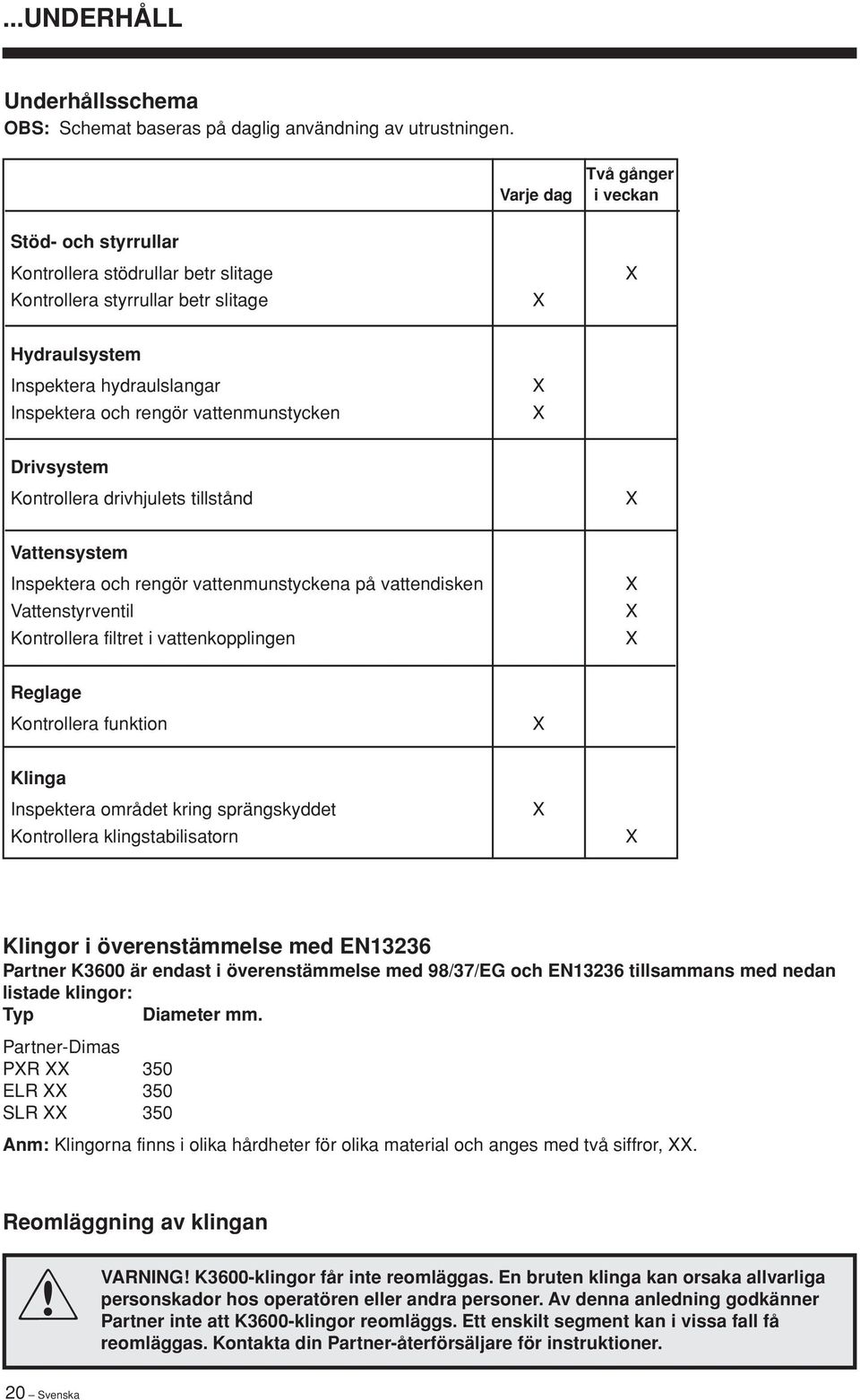 vattenmunstycken X X Drivsystem Kontrollera drivhjulets tillstånd X Vattensystem Inspektera och rengör vattenmunstyckena på vattendisken Vattenstyrventil Kontrollera filtret i vattenkopplingen X X X