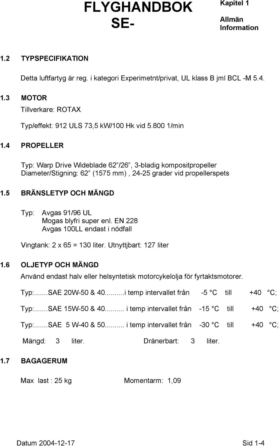 5 BRÄNSLETYP OCH MÄNGD Typ: Avgas 91/96 UL Mogas blyfri super enl. EN 228 Avgas 100LL endast i nödfall Vingtank: 2 x 65 = 130 liter. Utnyttjbart: 127 liter 1.