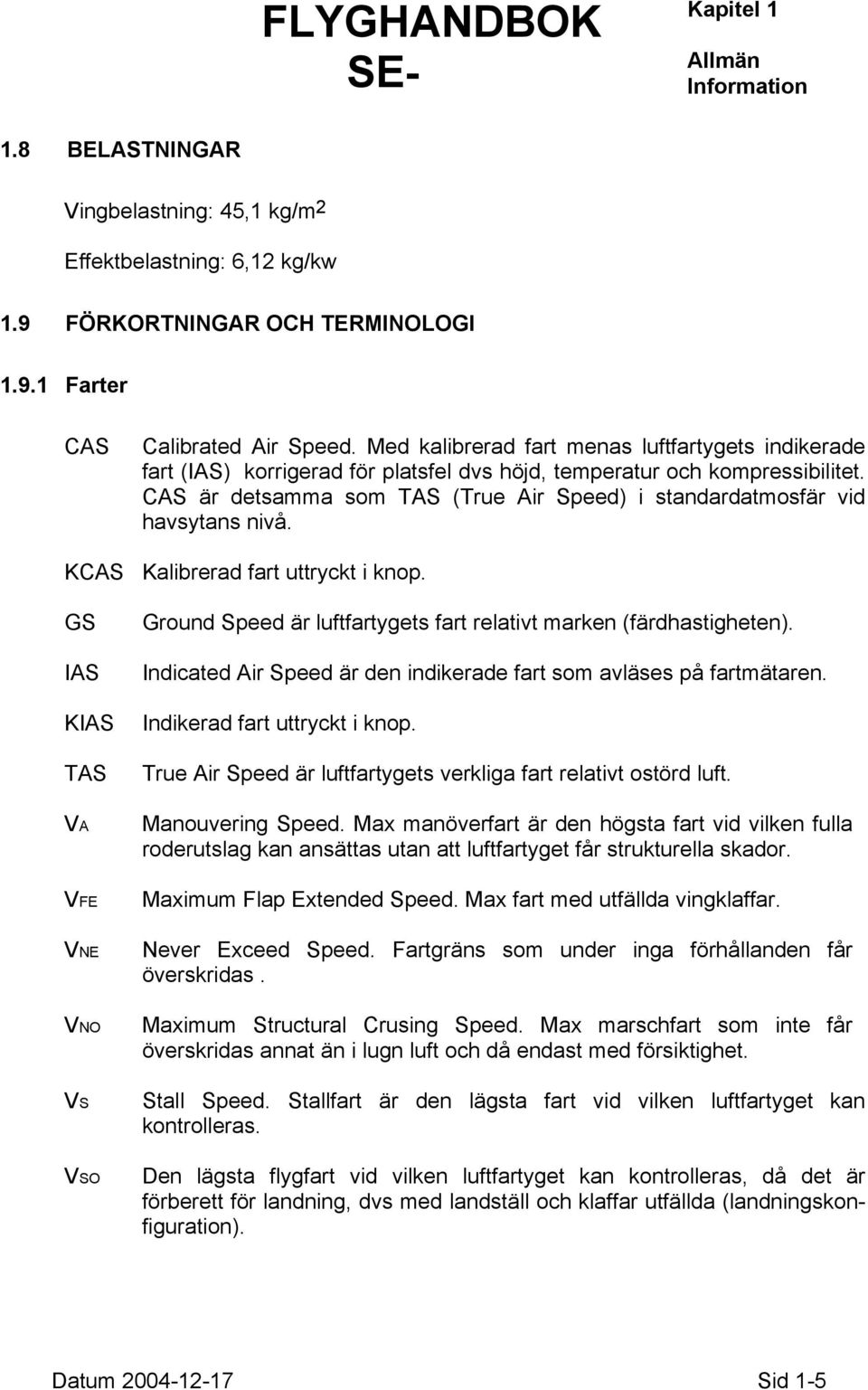 CAS är detsamma som TAS (True Air Speed) i standardatmosfär vid havsytans nivå. KCAS Kalibrerad fart uttryckt i knop.