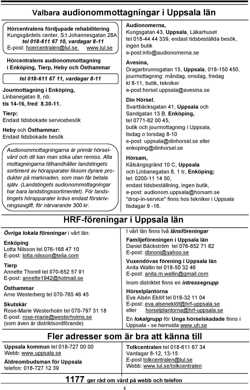 Tierp: Endast tidsbokade servicebesök Heby och Östhammar: Endast tidsbokade besök Audionommottagningarna är primär hörselvård och dit kan man söka utan remiss.