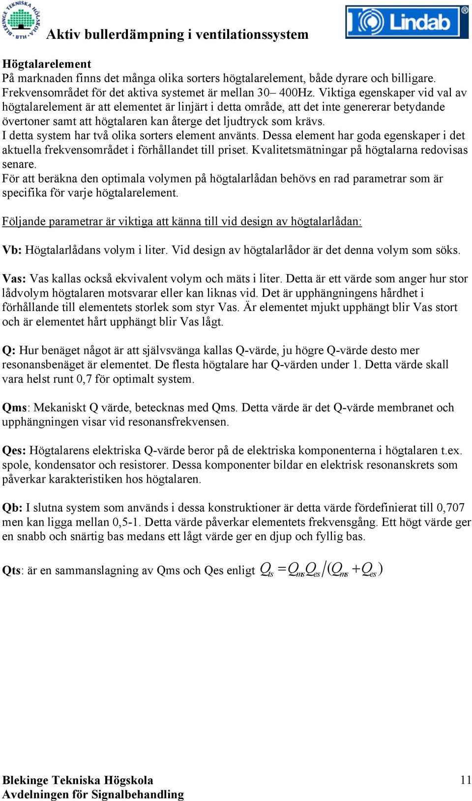 I detta system har två olika sorters element använts. Dessa element har goda egenskaper i det aktuella frekvensområdet i förhållandet till priset. Kvalitetsmätningar på högtalarna redovisas senare.