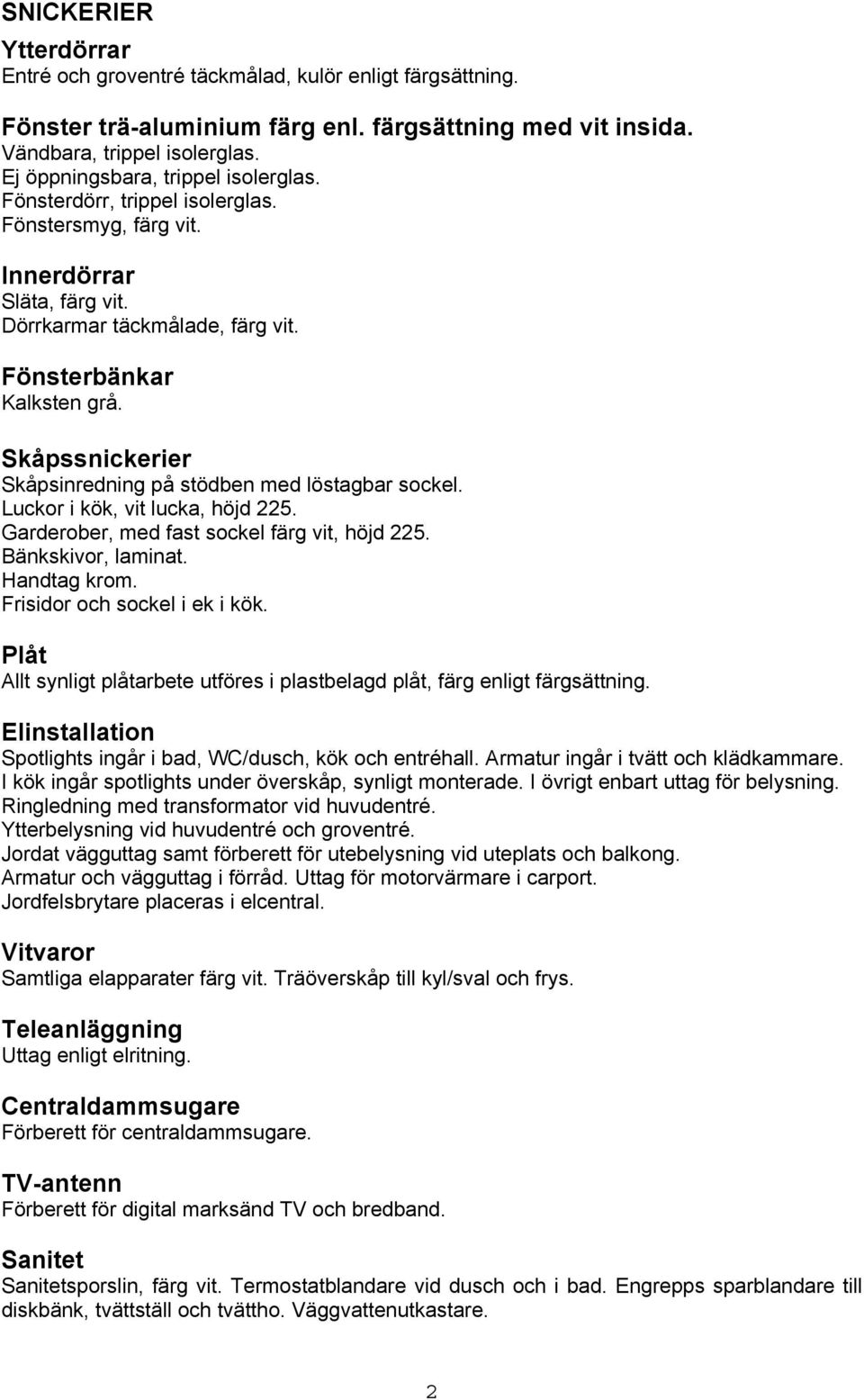 Skåpssnickerier Skåpsinredning på stödben med löstagbar sockel. Luckor i kök, vit lucka, höjd 225. Garderober, med fast sockel färg vit, höjd 225. Bänkskivor, laminat. Handtag krom.