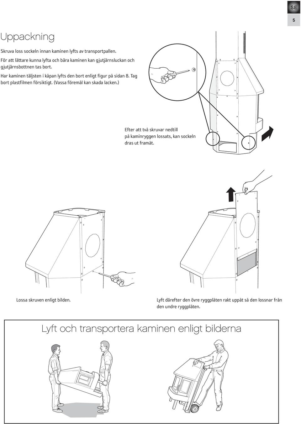 Har kaminen täljsten i kåpan lyfts den bort enligt figur på sidan 8. Tag bort plastfilmen försiktigt. (Vassa föremål kan skada lacken.