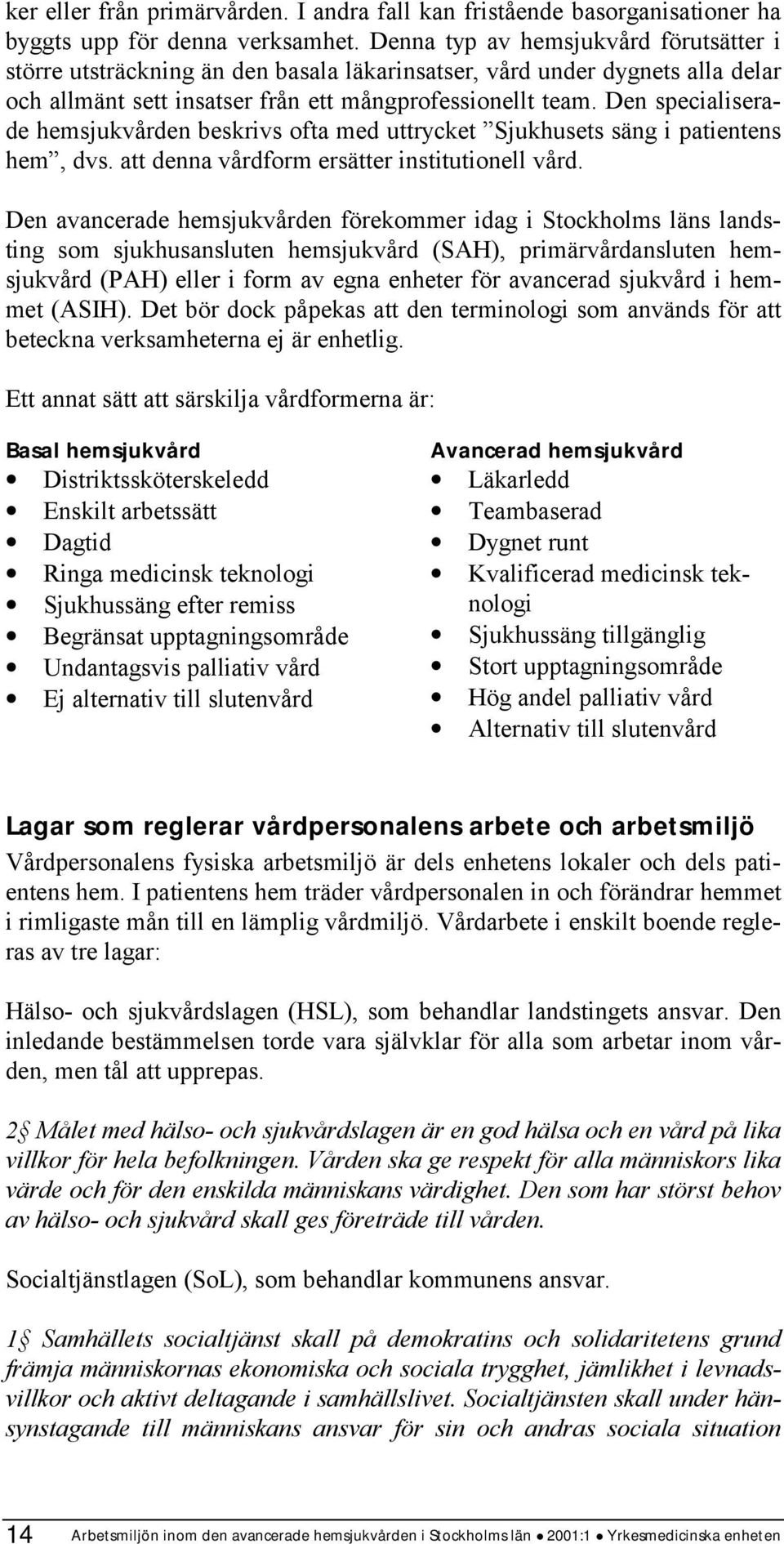 Den specialiserade hemsjukvården beskrivs ofta med uttrycket Sjukhusets säng i patientens hem, dvs. att denna vårdform ersätter institutionell vård.