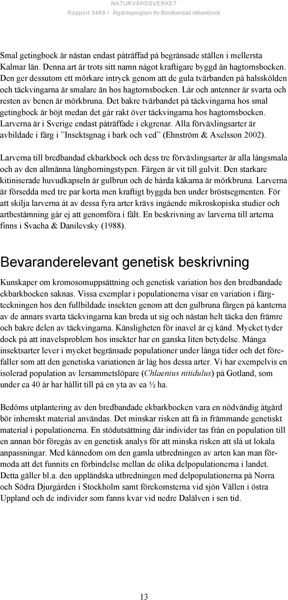 Det bakre tvärbandet på täckvingarna hos smal getingbock är böjt medan det går rakt över täckvingarna hos hagtornsbocken. Larverna är i Sverige endast påträffade i ekgrenar.