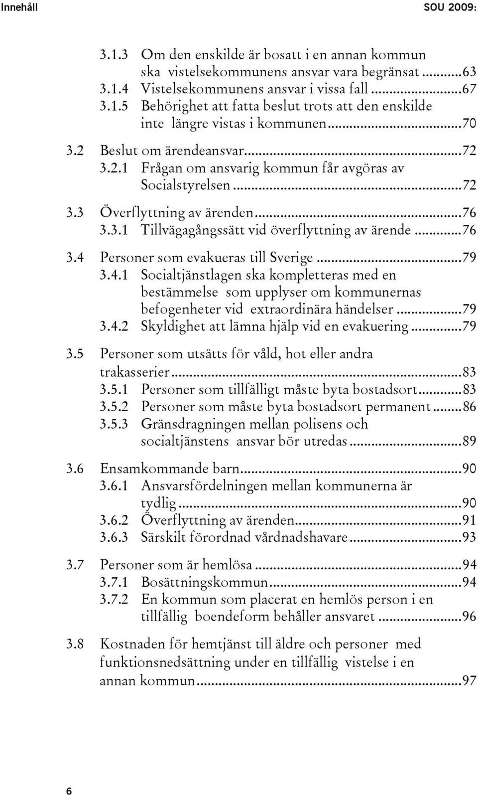 ..79 3.4.1 Socialtjänstlagen ska kompletteras med en bestämmelse som upplyser om kommunernas befogenheter vid extraordinära händelser...79 3.4.2 Skyldighet att lämna hjälp vid en evakuering...79 3.5 Personer som utsätts för våld, hot eller andra trakasserier.