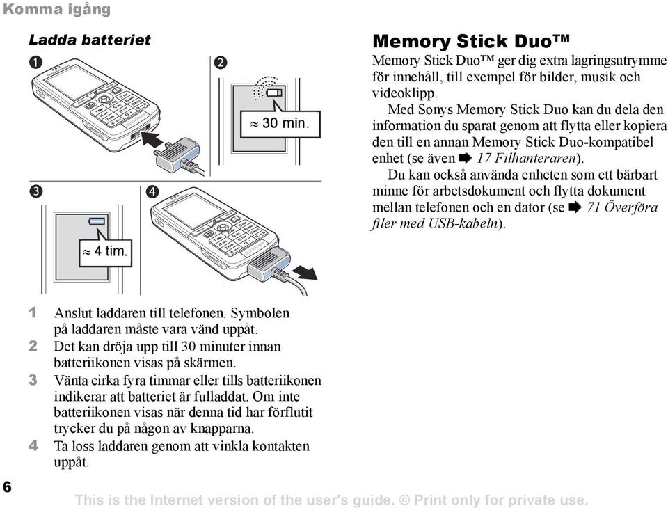 Du kan också använda enheten som ett bärbart minne för arbetsdokument och flytta dokument mellan telefonen och en dator (se % 71 Överföra filer med USB-kabeln). 6 1 Anslut laddaren till telefonen.