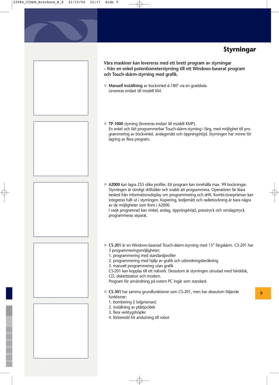 En enkel och lätt programmerbar Touch-skärm-styrning i färg, med möjlighet till programmering av bockvinkel, anslagsmått och öppningshöjd. Styrningen har minne för lagring av flera program.