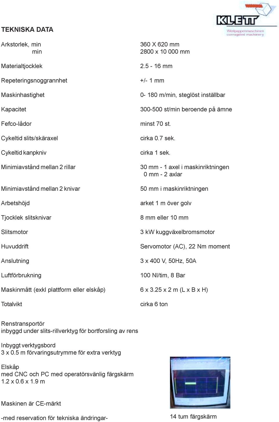 5-16 mm +/- 1 mm 0-180 m/min, steglöst inställbar 300-500 st/min beroende på ämne minst 70 st. cirka 0.7 sek. cirka 1 sek.